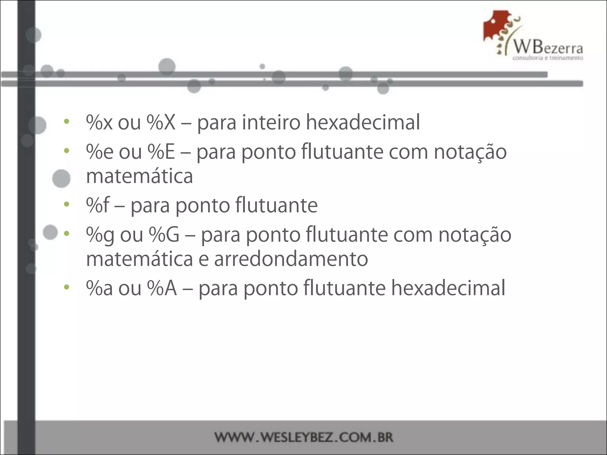 • %x ou %X – para inteiro hexadecimal
• %e ou %E – para ponto flutuante com notação
matemática
• %f – para ponto flutuante
• %g ou %G – para ponto flutuante com notação
matemática e arredondamento
• %a ou %A – para ponto flutuante hexadecimal
 