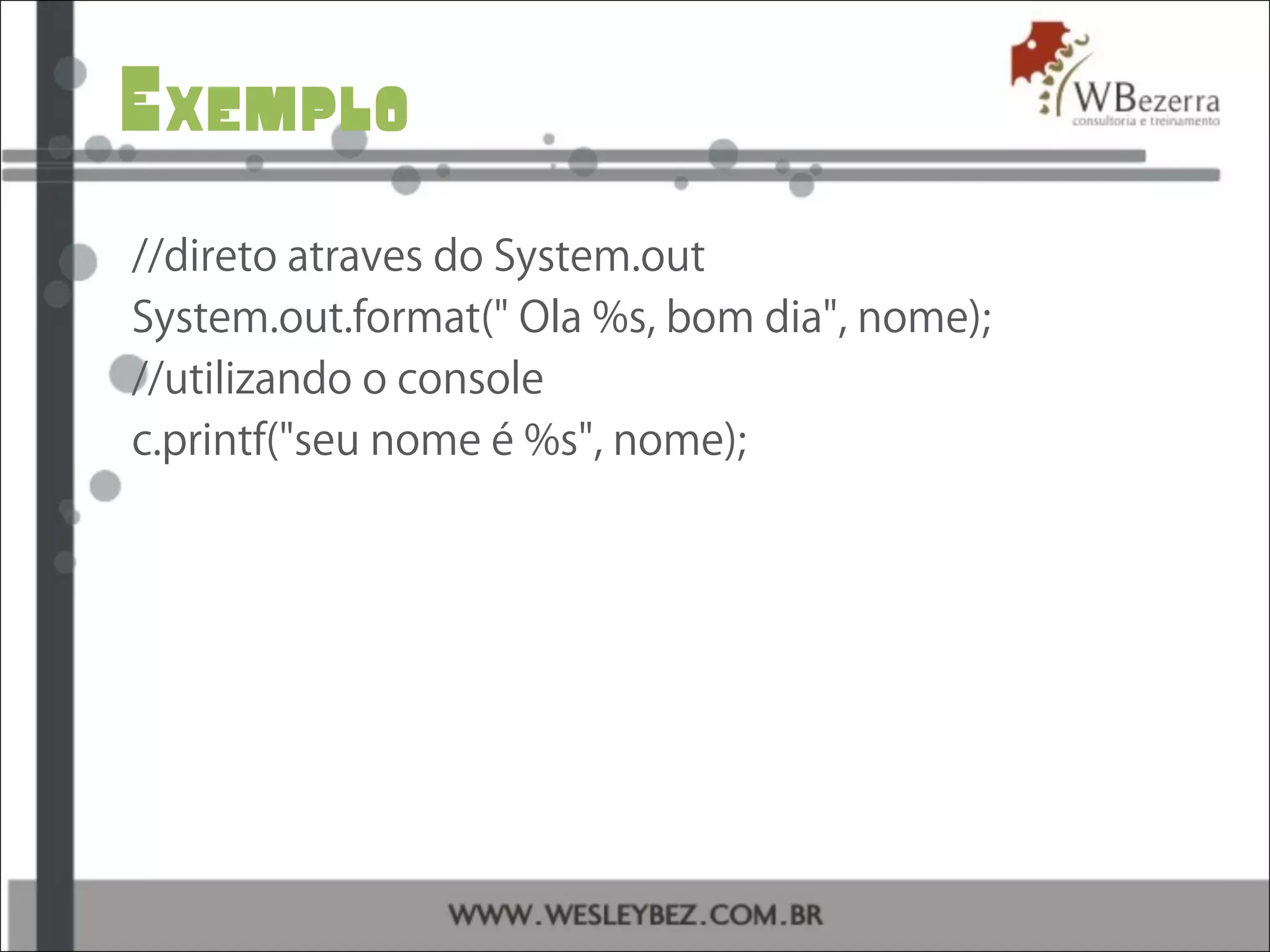 Exemplo
//direto atraves do System.out
System.out.format(" Ola %s, bom dia", nome);
//utilizando o console
c.printf("seu nome é %s", nome);
 