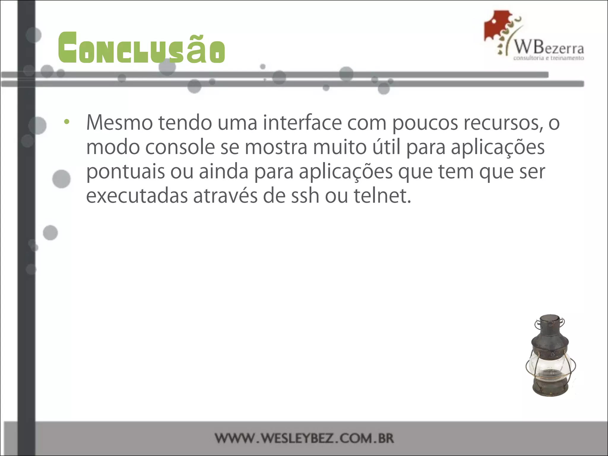 Conclus oã
• Mesmo tendo uma interface com poucos recursos, o
modo console se mostra muito útil para aplicações
pontuais ou ainda para aplicações que tem que ser
executadas através de ssh ou telnet.
 
