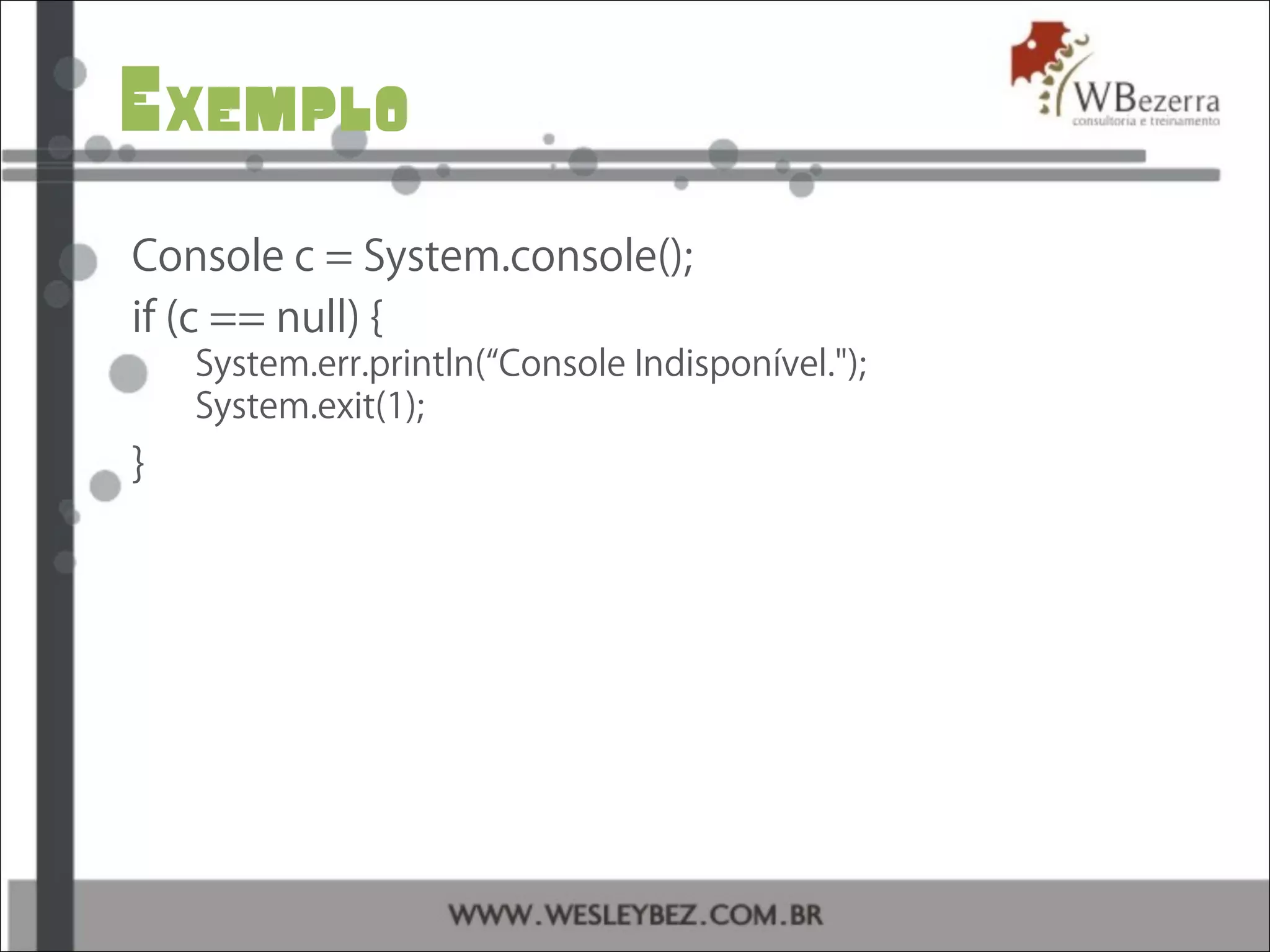 Exemplo
Console c = System.console();
if (c == null) {
System.err.println(“Console Indisponível.");
System.exit(1);
}
 