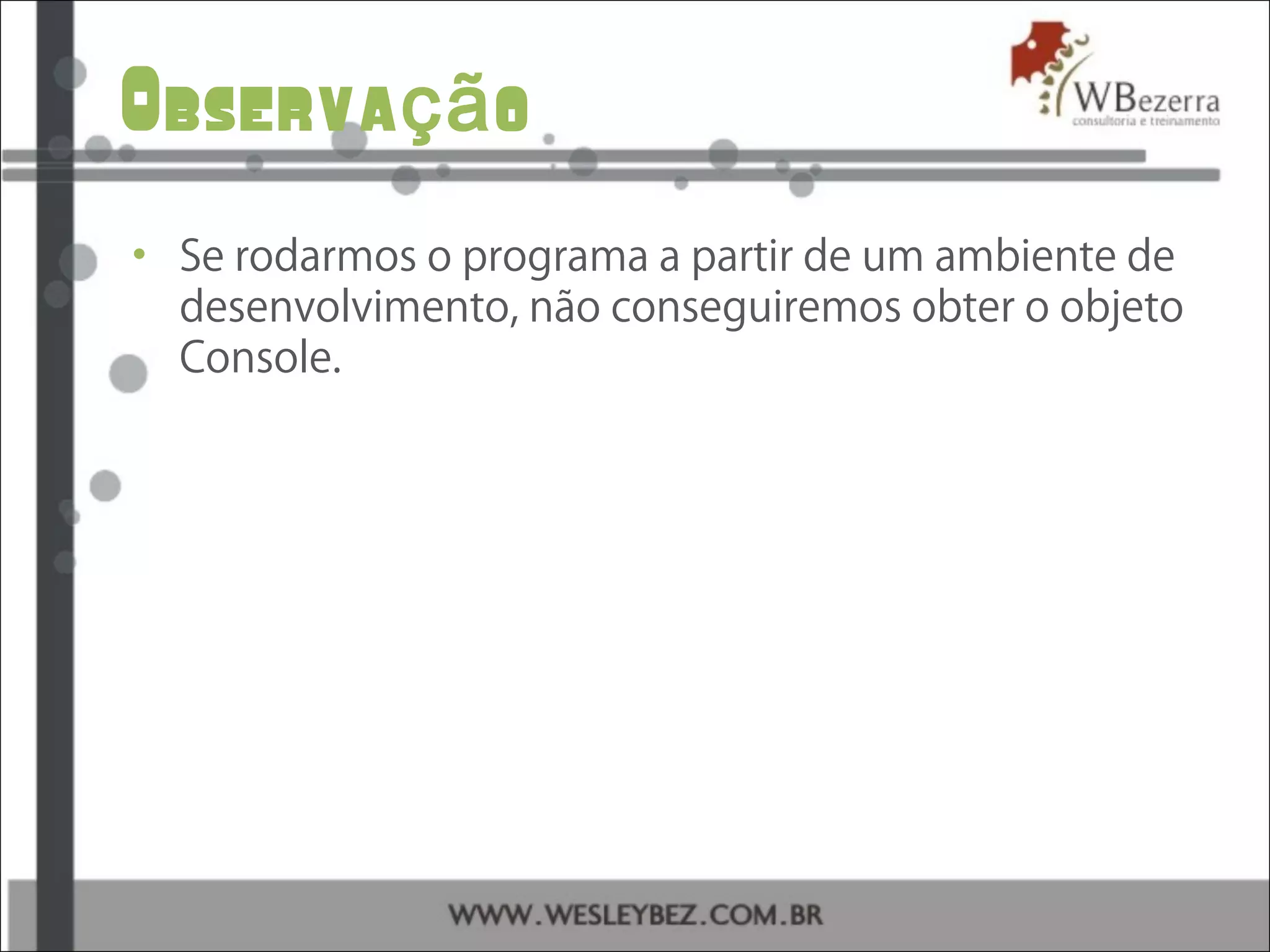 Observa oçã
• Se rodarmos o programa a partir de um ambiente de
desenvolvimento, não conseguiremos obter o objeto
Console.
 