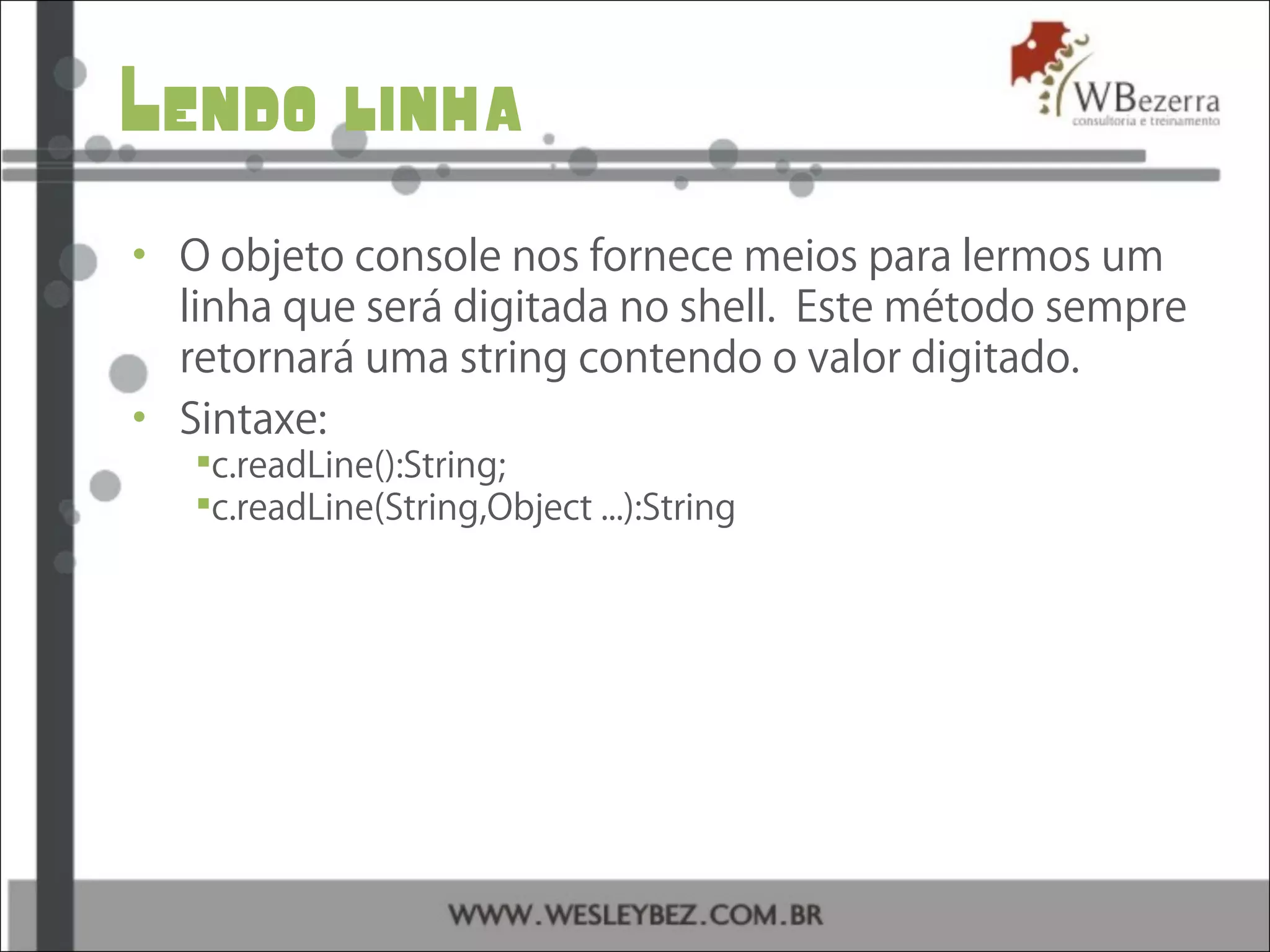 Lendo linha
• O objeto console nos fornece meios para lermos um
linha que será digitada no shell. Este método sempre
retornará uma string contendo o valor digitado.
• Sintaxe:
c.readLine():String;
c.readLine(String,Object ...):String
 