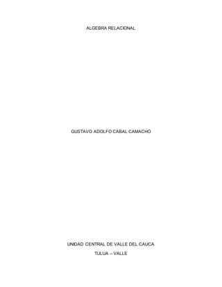 ALGEBRA RELACIONAL
GUSTAVO ADOLFO CABAL CAMACHO
UNIDAD CENTRAL DE VALLE DEL CAUCA
TULUA – VALLE
 