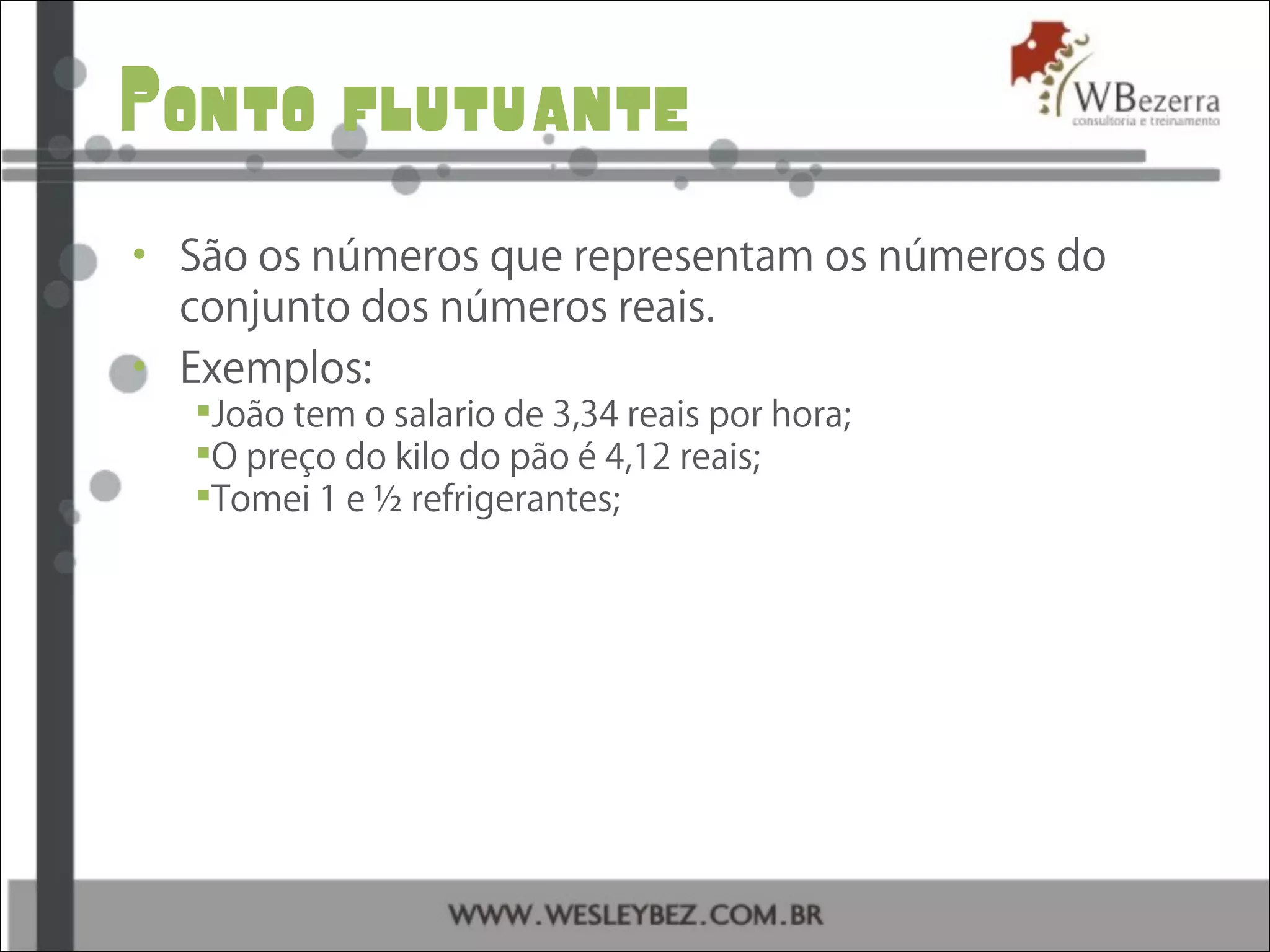 Ponto flutuante
• São os números que representam os números do
conjunto dos números reais.
• Exemplos:
João tem o salario de 3,34 reais por hora;
O preço do kilo do pão é 4,12 reais;
Tomei 1 e ½ refrigerantes;
 