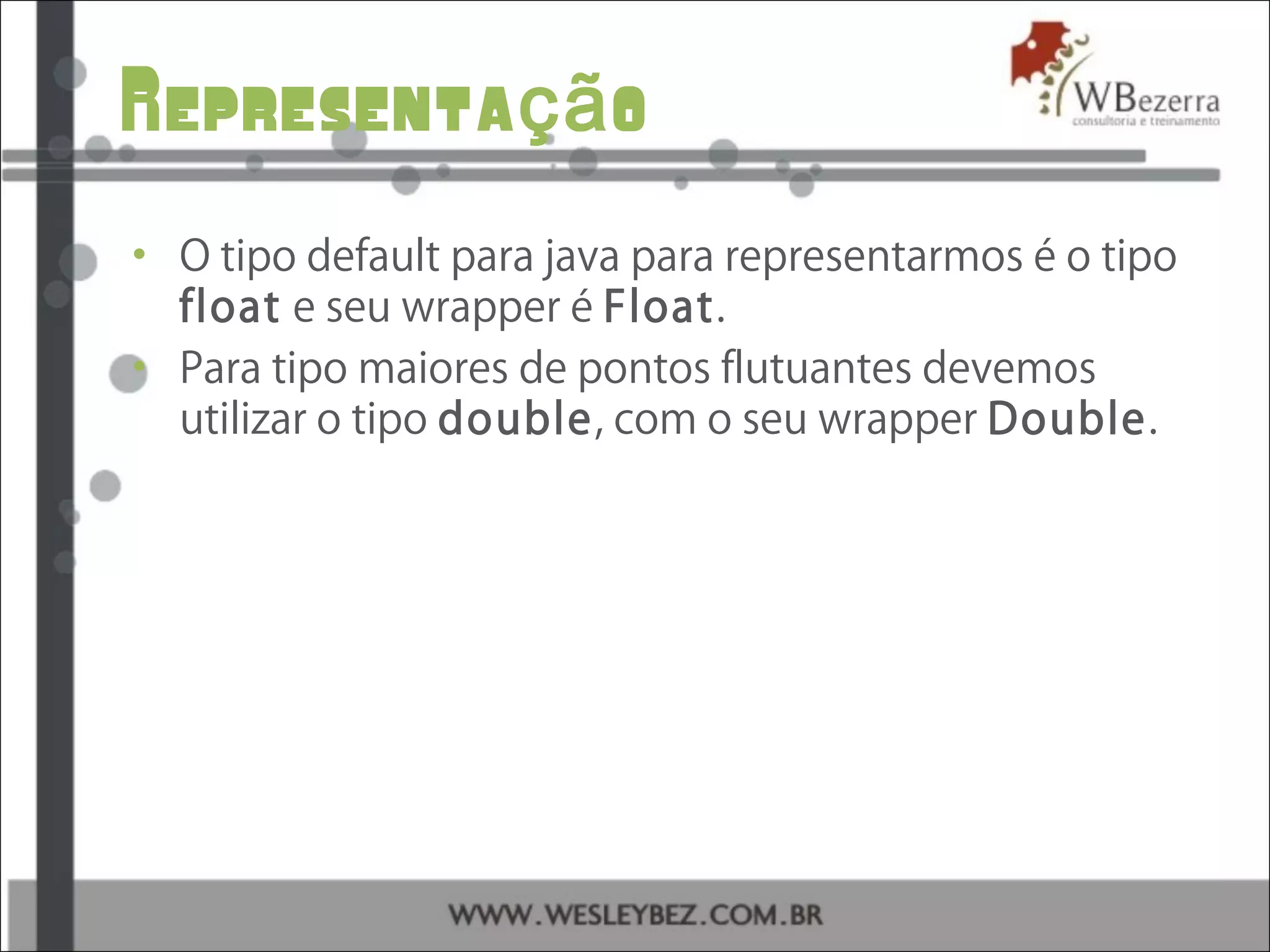 Representa oçã
• O tipo default para java para representarmos é o tipo
float e seu wrapper é Float.
• Para tipo maiores de pontos flutuantes devemos
utilizar o tipo double, com o seu wrapper Double.
 
