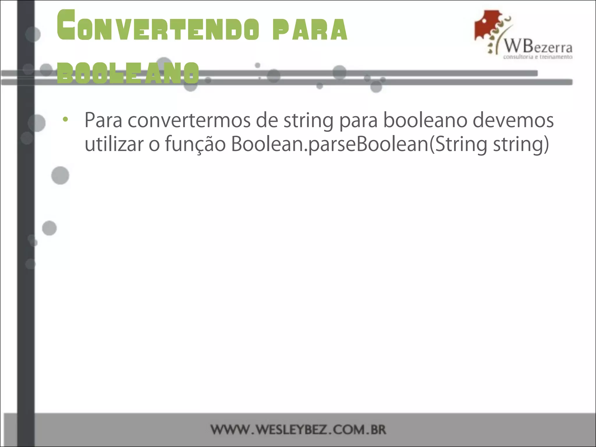 Convertendo para
booleano
• Para convertermos de string para booleano devemos
utilizar o função Boolean.parseBoolean(String string)
 