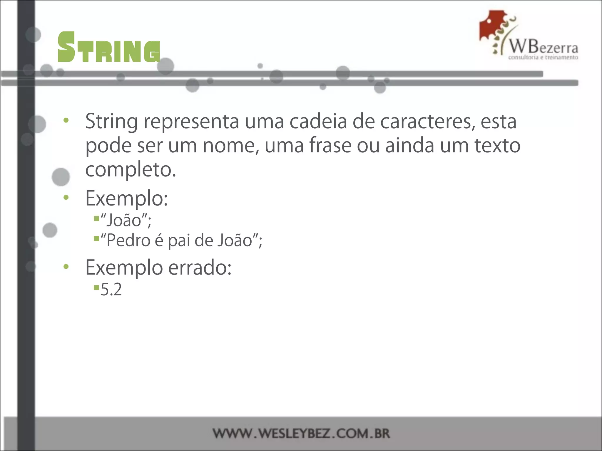 String
• String representa uma cadeia de caracteres, esta
pode ser um nome, uma frase ou ainda um texto
completo.
• Exemplo:
“João”;
“Pedro é pai de João”;
• Exemplo errado:
5.2
 