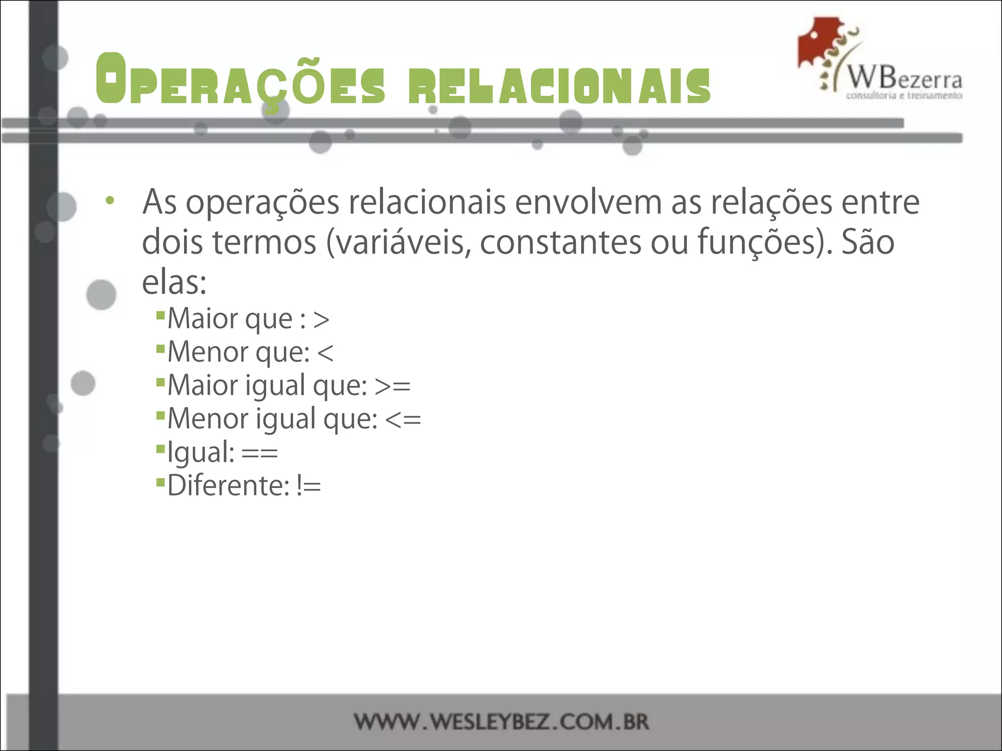 Opera es relacionaisçõ
• As operações relacionais envolvem as relações entre
dois termos (variáveis, constantes ou funções). São
elas:
Maior que : >
Menor que: <
Maior igual que: >=
Menor igual que: <=
Igual: ==
Diferente: !=
 