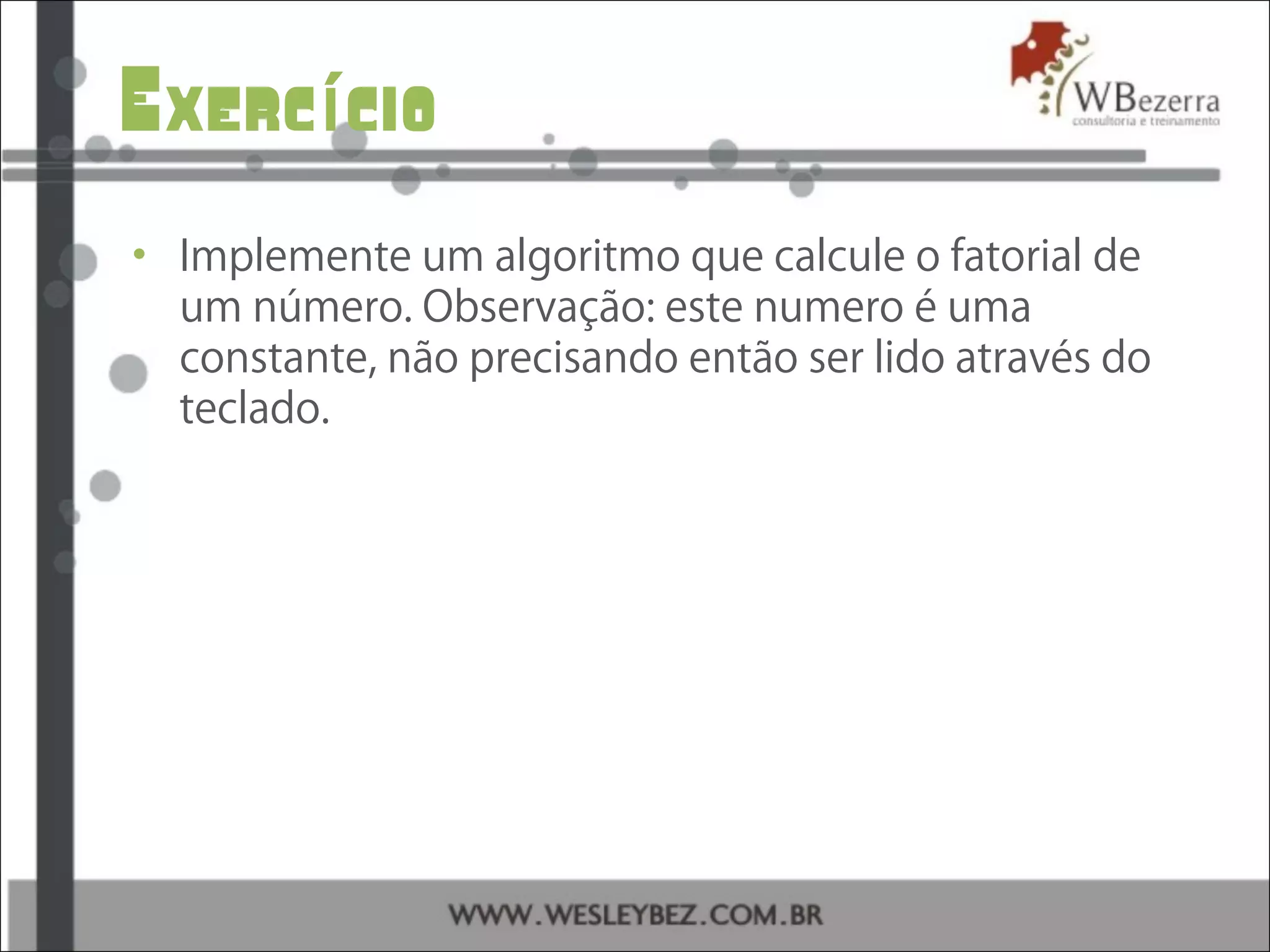 Exerc cioí
• Implemente um algoritmo que calcule o fatorial de
um número. Observação: este numero é uma
constante, não precisando então ser lido através do
teclado.
 
