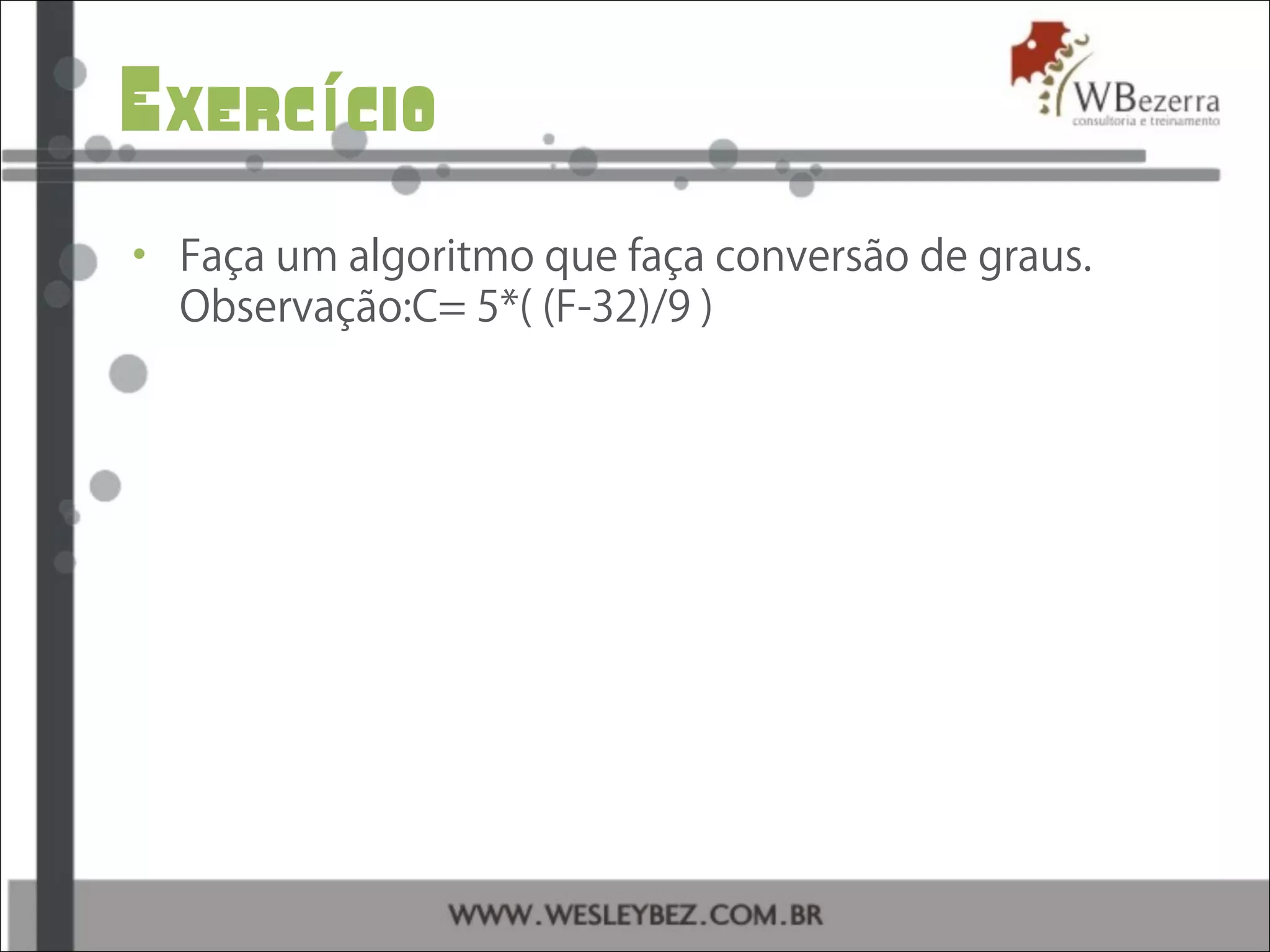 Exerc cioí
• Faça um algoritmo que faça conversão de graus.
Observação:C= 5*( (F-32)/9 )
 