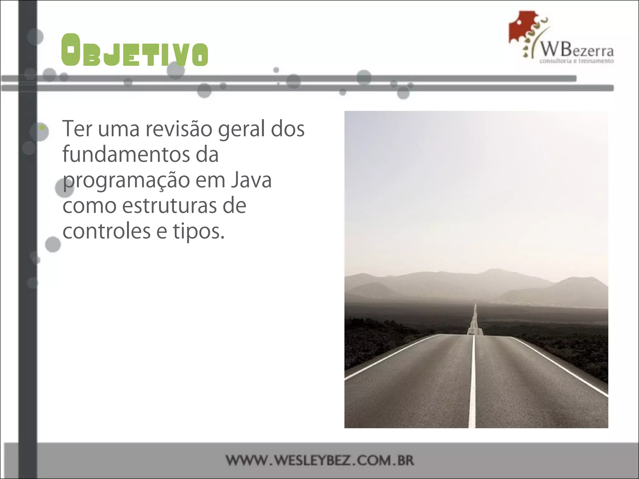 Objetivo
• Ter uma revisão geral dos
fundamentos da
programação em Java
como estruturas de
controles e tipos.
 