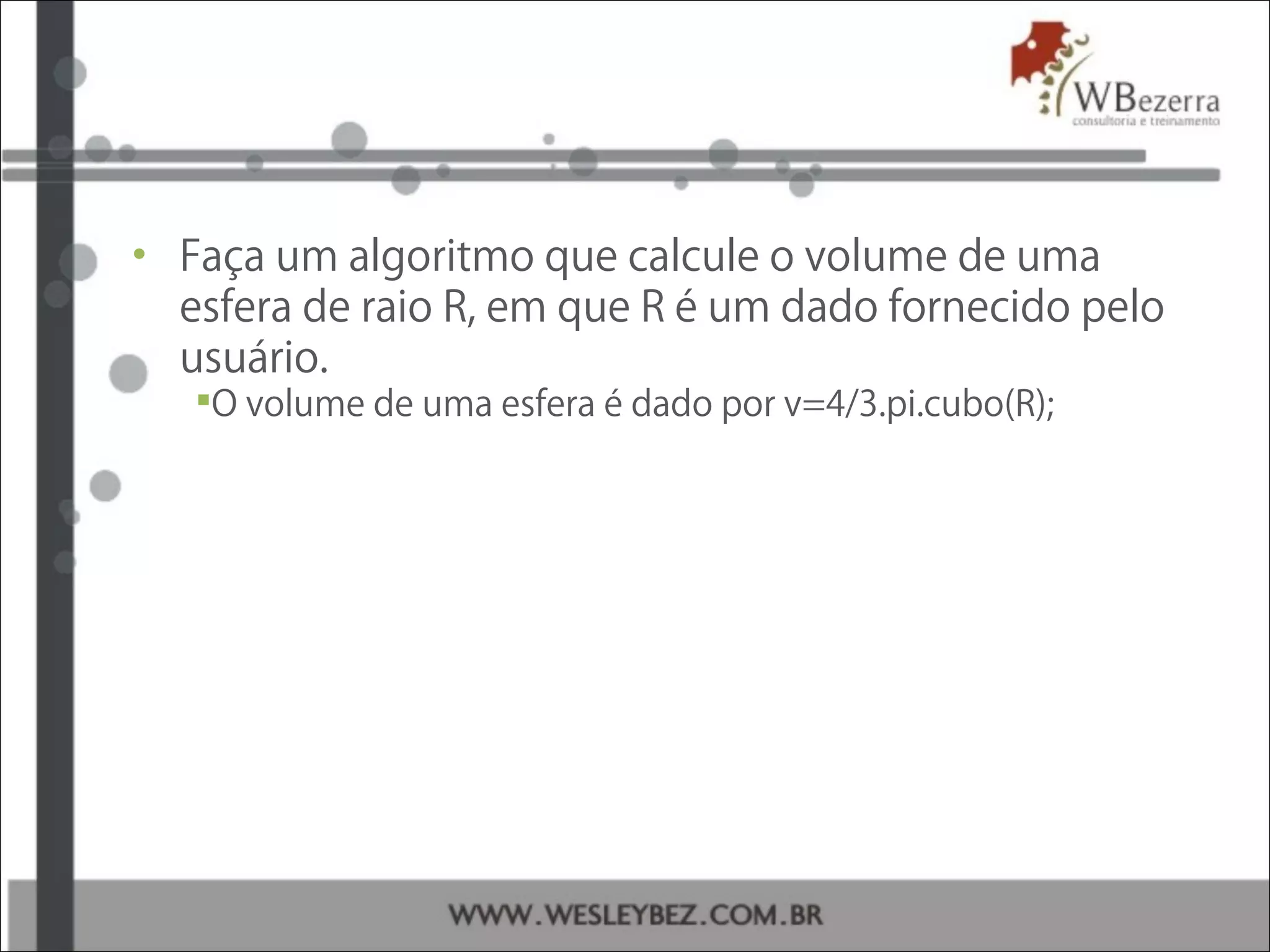 • Faça um algoritmo que calcule o volume de uma
esfera de raio R, em que R é um dado fornecido pelo
usuário.
O volume de uma esfera é dado por v=4/3.pi.cubo(R);
 