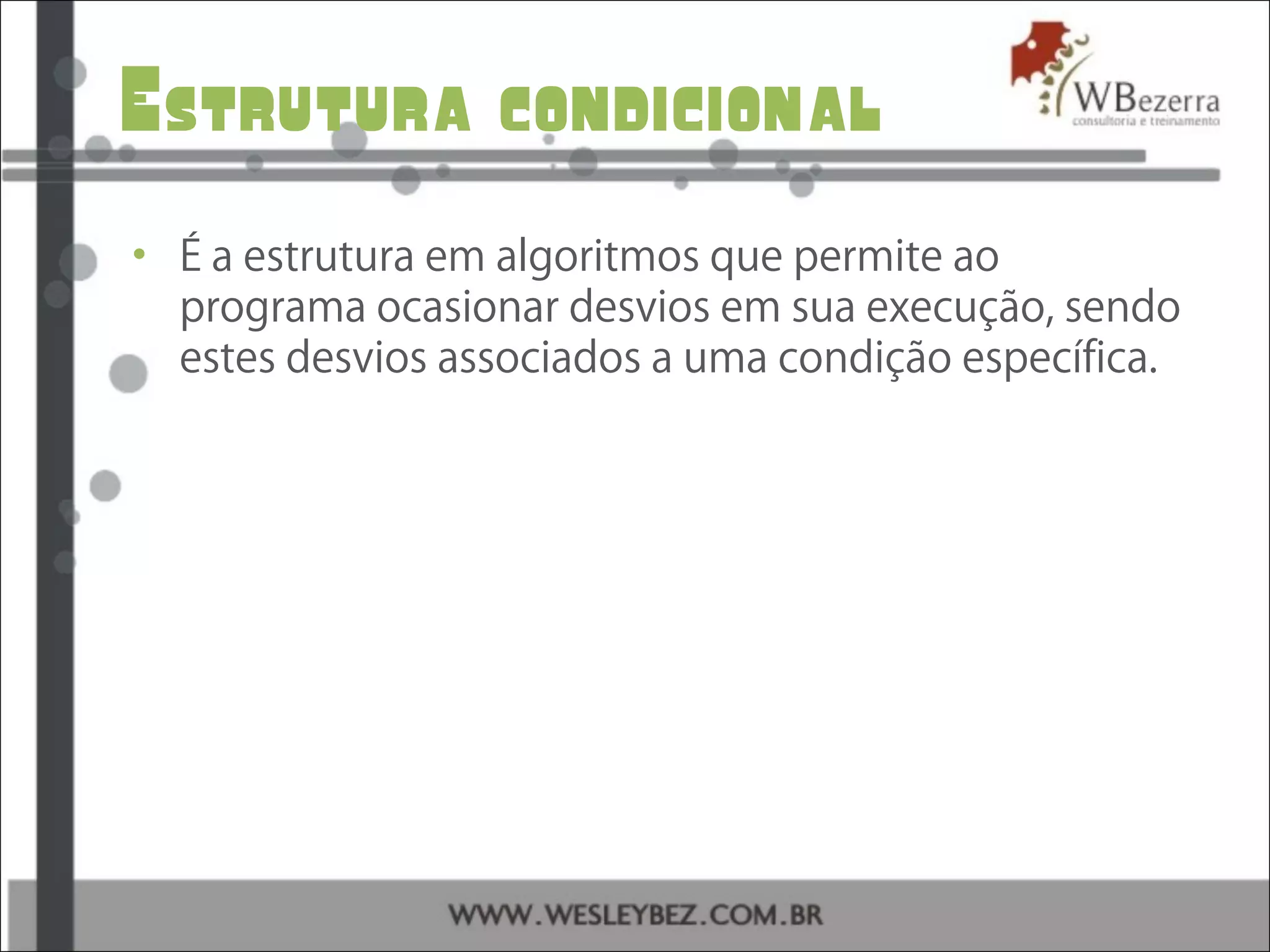 Estrutura condicional
• É a estrutura em algoritmos que permite ao
programa ocasionar desvios em sua execução, sendo
estes desvios associados a uma condição específica.
 