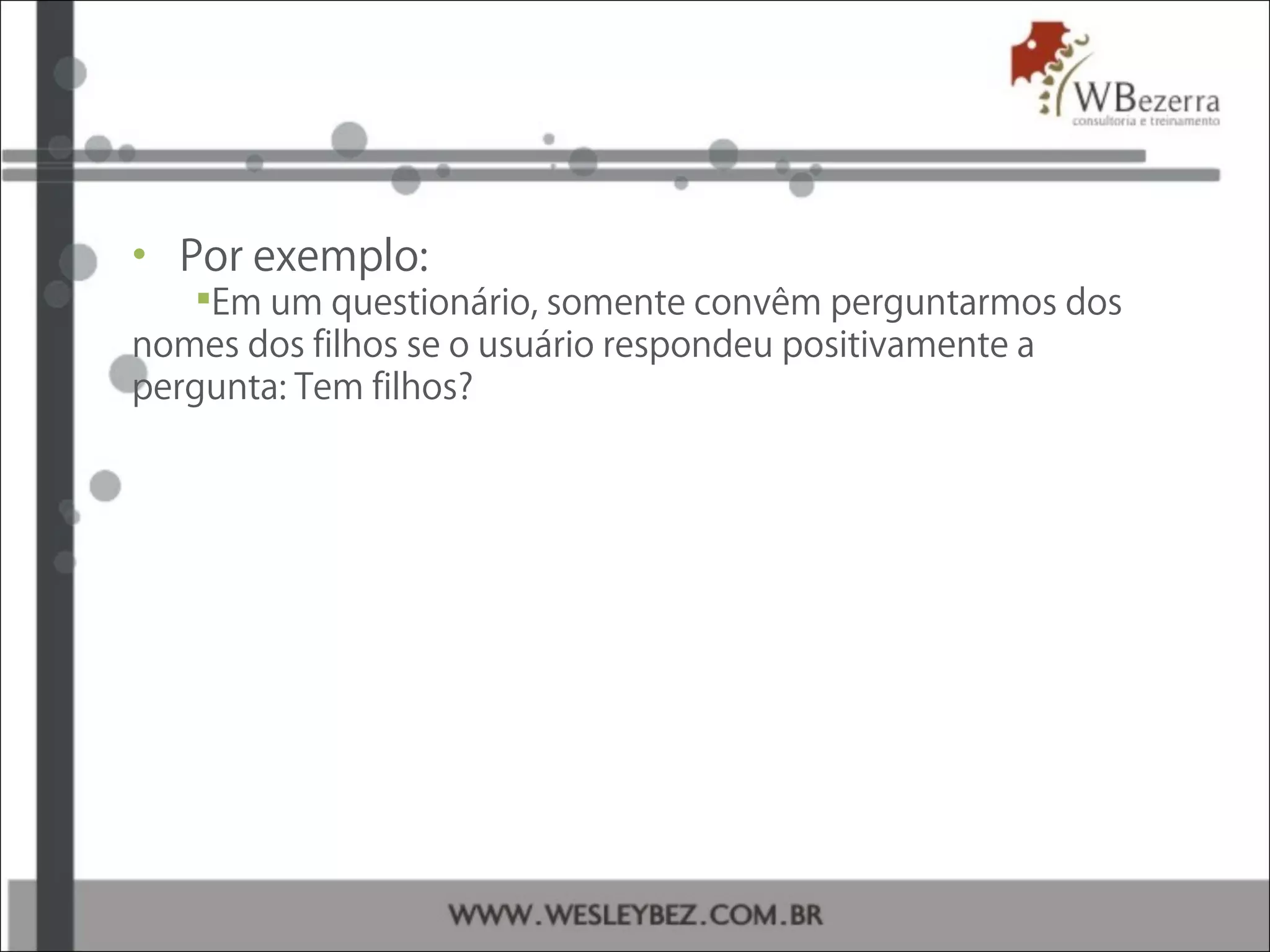 • Por exemplo:
Em um questionário, somente convêm perguntarmos dos
nomes dos filhos se o usuário respondeu positivamente a
pergunta: Tem filhos?
 