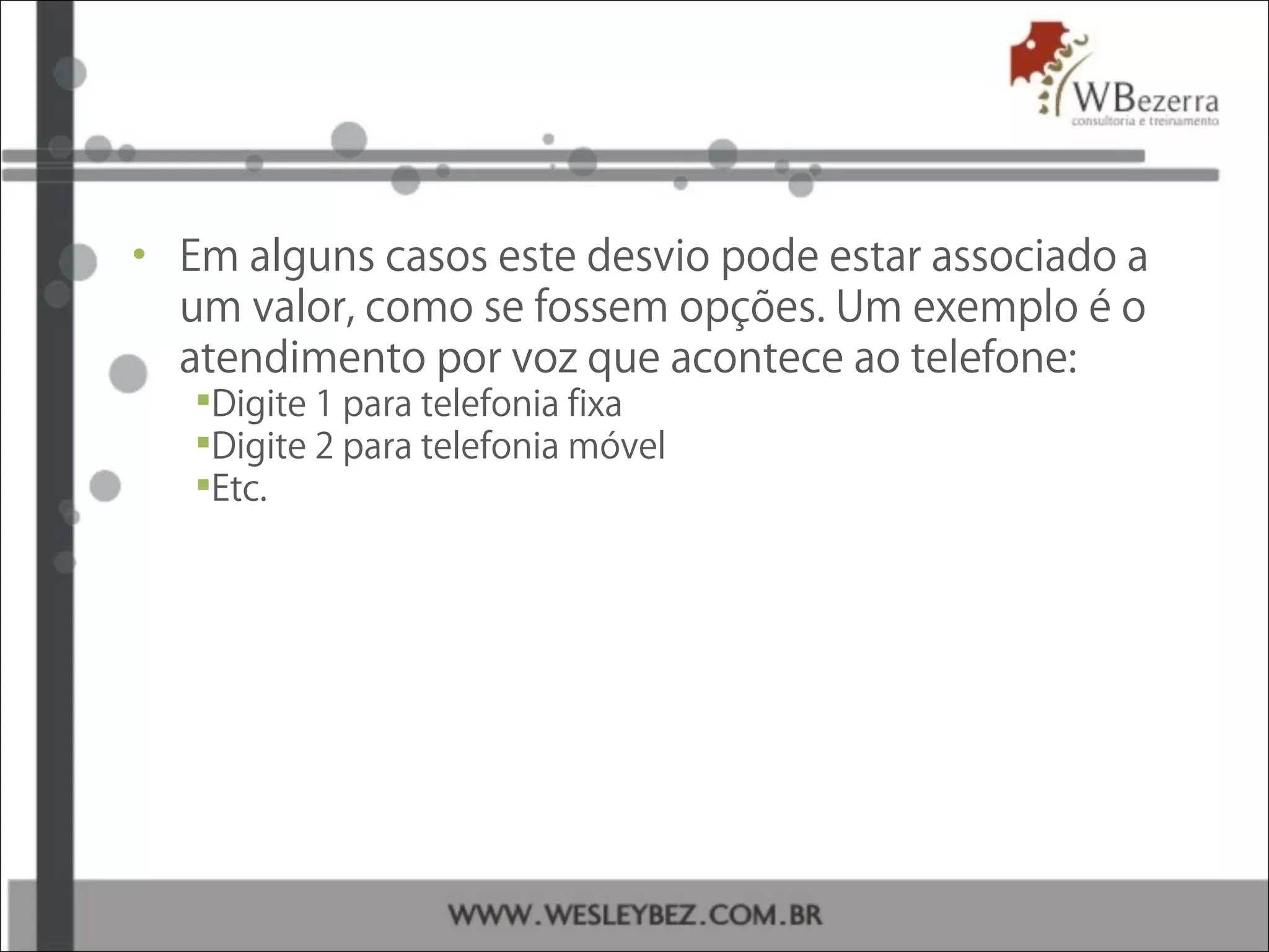 • Em alguns casos este desvio pode estar associado a
um valor, como se fossem opções. Um exemplo é o
atendimento por voz que acontece ao telefone:
Digite 1 para telefonia fixa
Digite 2 para telefonia móvel
Etc.
 