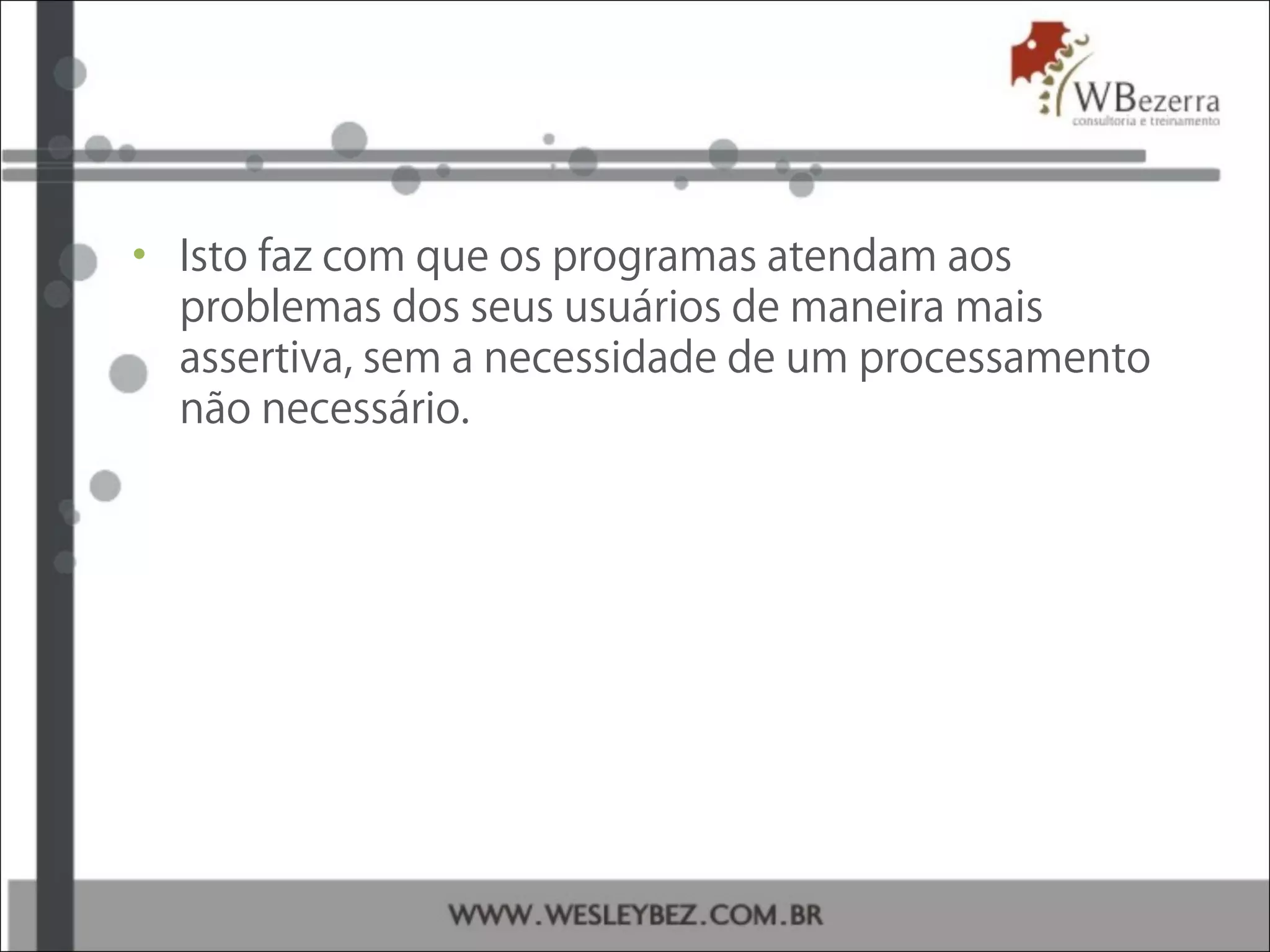 • Isto faz com que os programas atendam aos
problemas dos seus usuários de maneira mais
assertiva, sem a necessidade de um processamento
não necessário.
 