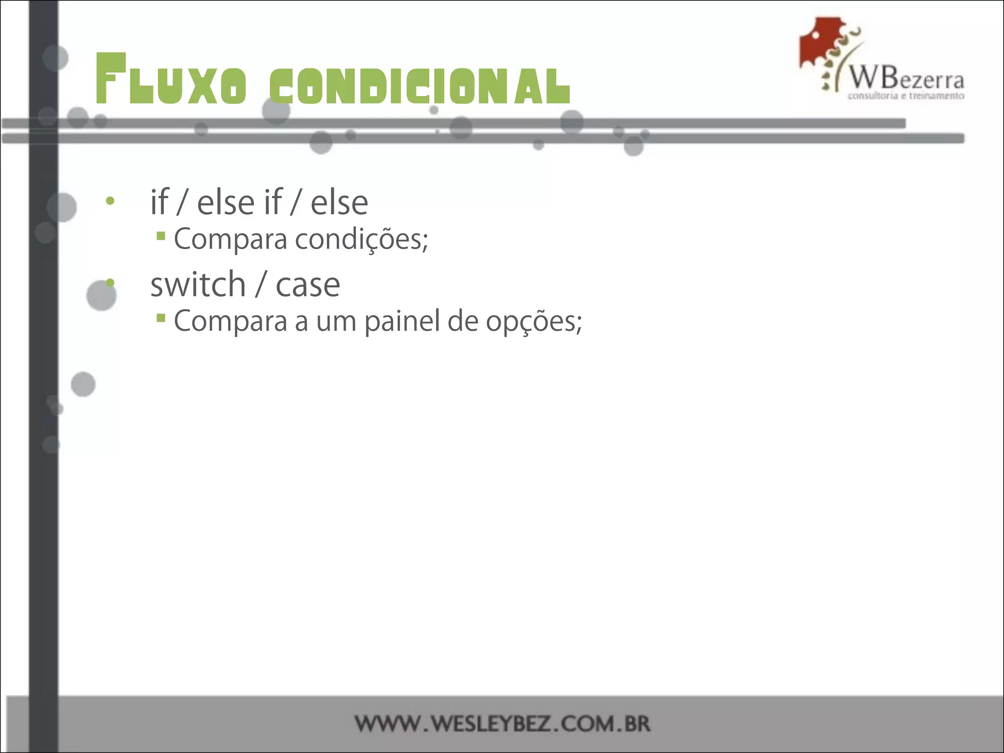 Fluxo condicional
• if / else if / else
 Compara condições;
• switch / case
 Compara a um painel de opções;
 
