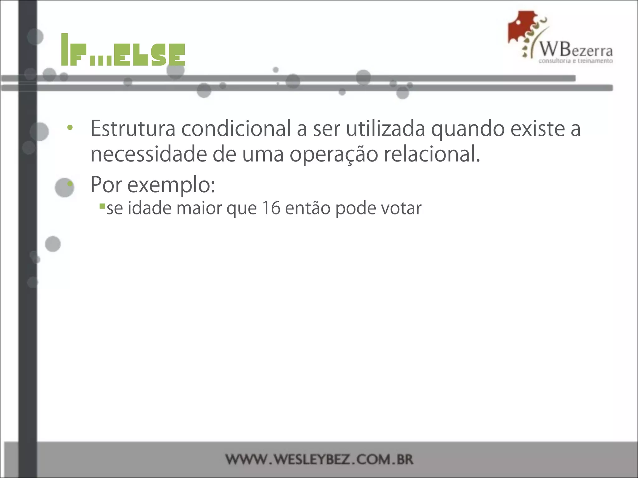 If...else
• Estrutura condicional a ser utilizada quando existe a
necessidade de uma operação relacional.
• Por exemplo:
se idade maior que 16 então pode votar
 
