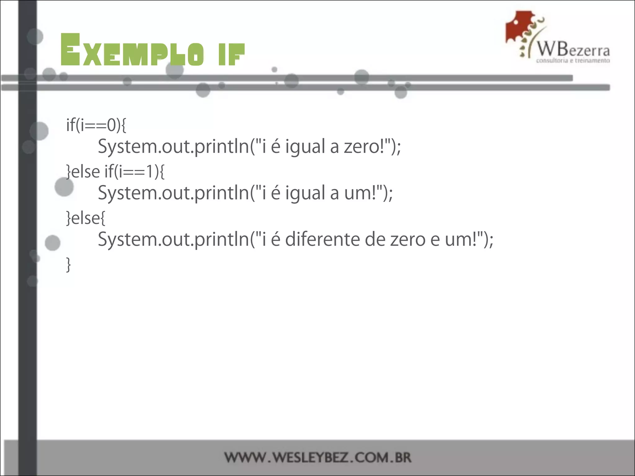Exemplo if
if(i==0){
System.out.println("i é igual a zero!");
}else if(i==1){
System.out.println("i é igual a um!");
}else{
System.out.println("i é diferente de zero e um!");
}
 