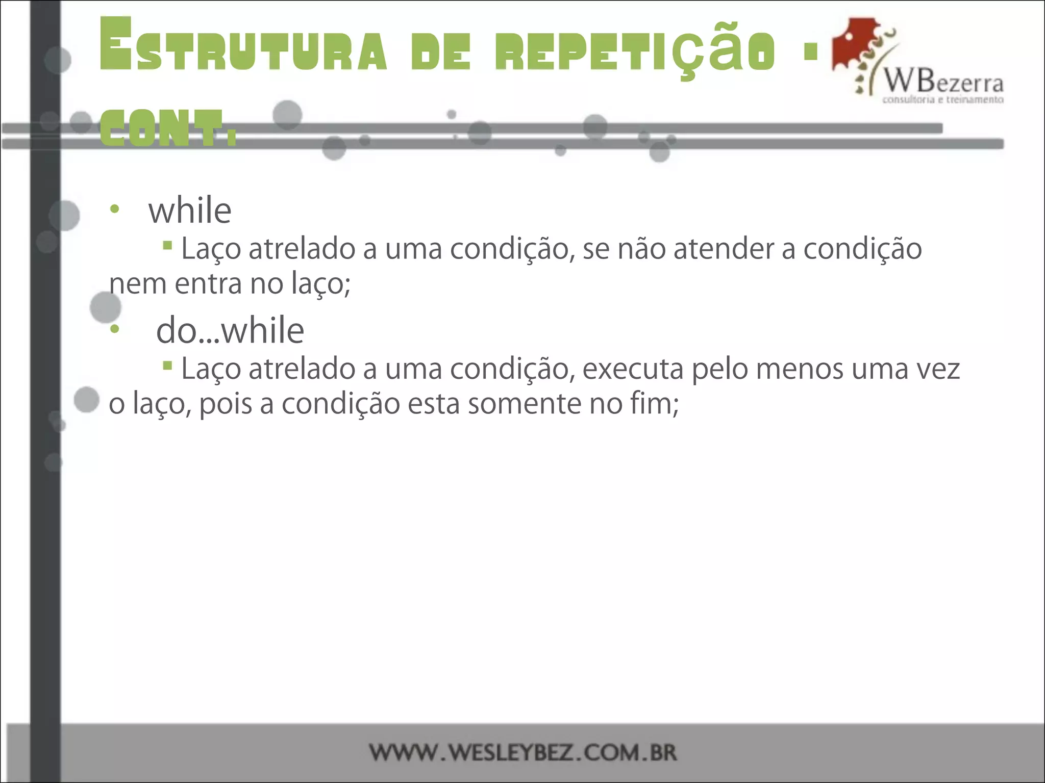 Estrutura de repeti o –çã
cont.
• while
 Laço atrelado a uma condição, se não atender a condição
nem entra no laço;
• do...while
 Laço atrelado a uma condição, executa pelo menos uma vez
o laço, pois a condição esta somente no fim;
 