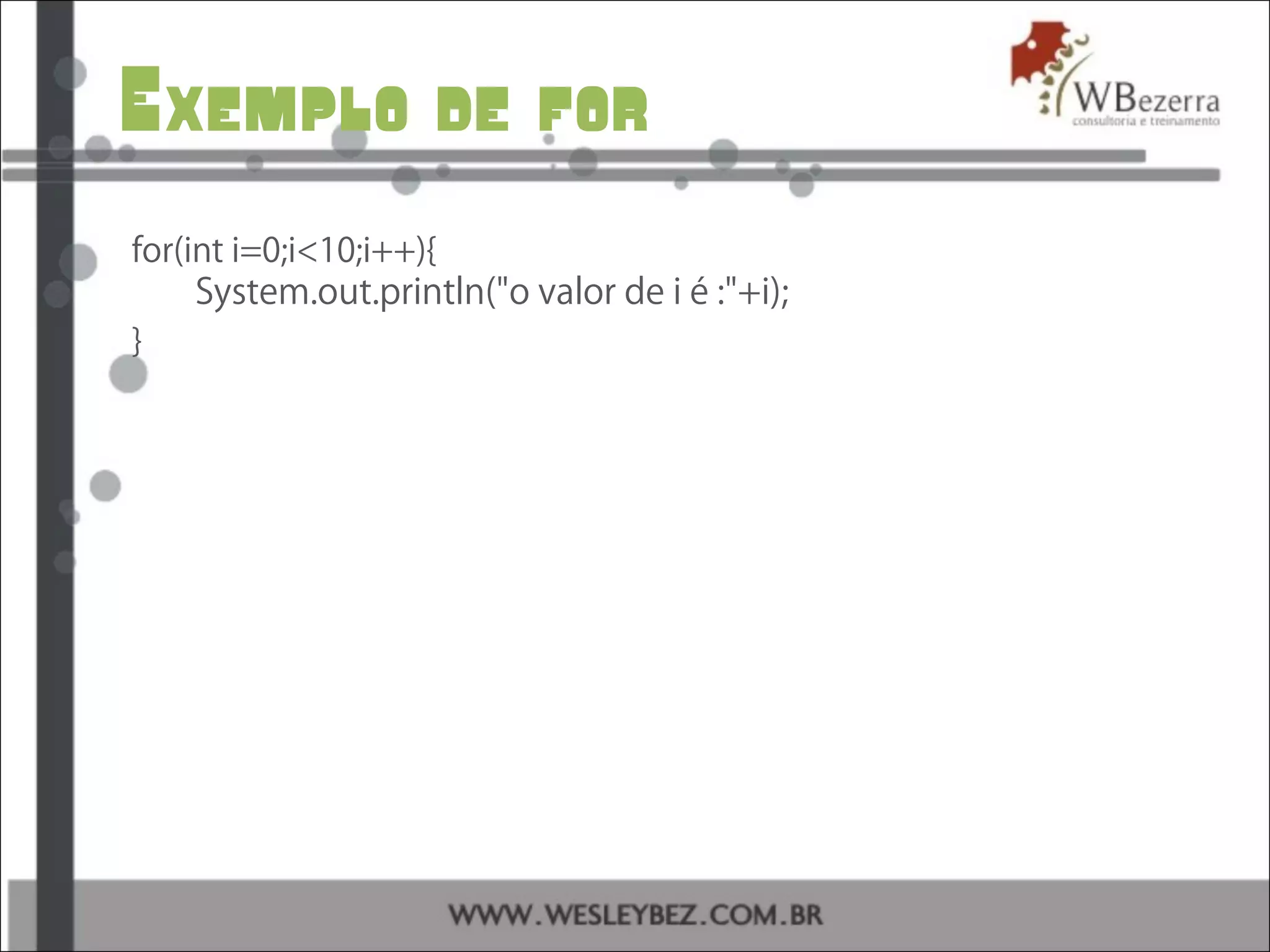 Exemplo de for
for(int i=0;i<10;i++){
System.out.println("o valor de i é :"+i);
}
 