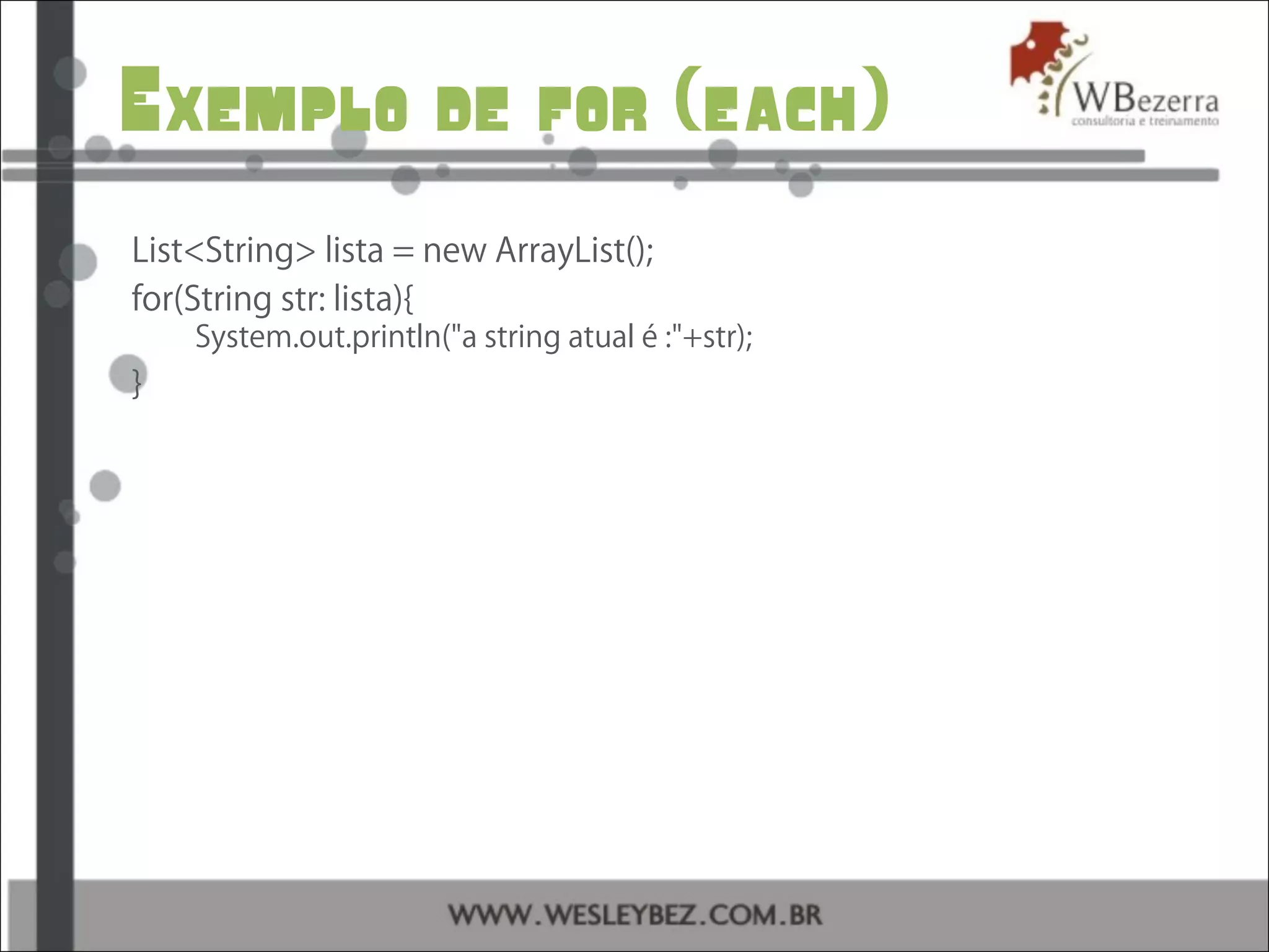 Exemplo de for (each)
List<String> lista = new ArrayList();
for(String str: lista){
System.out.println("a string atual é :"+str);
}
 