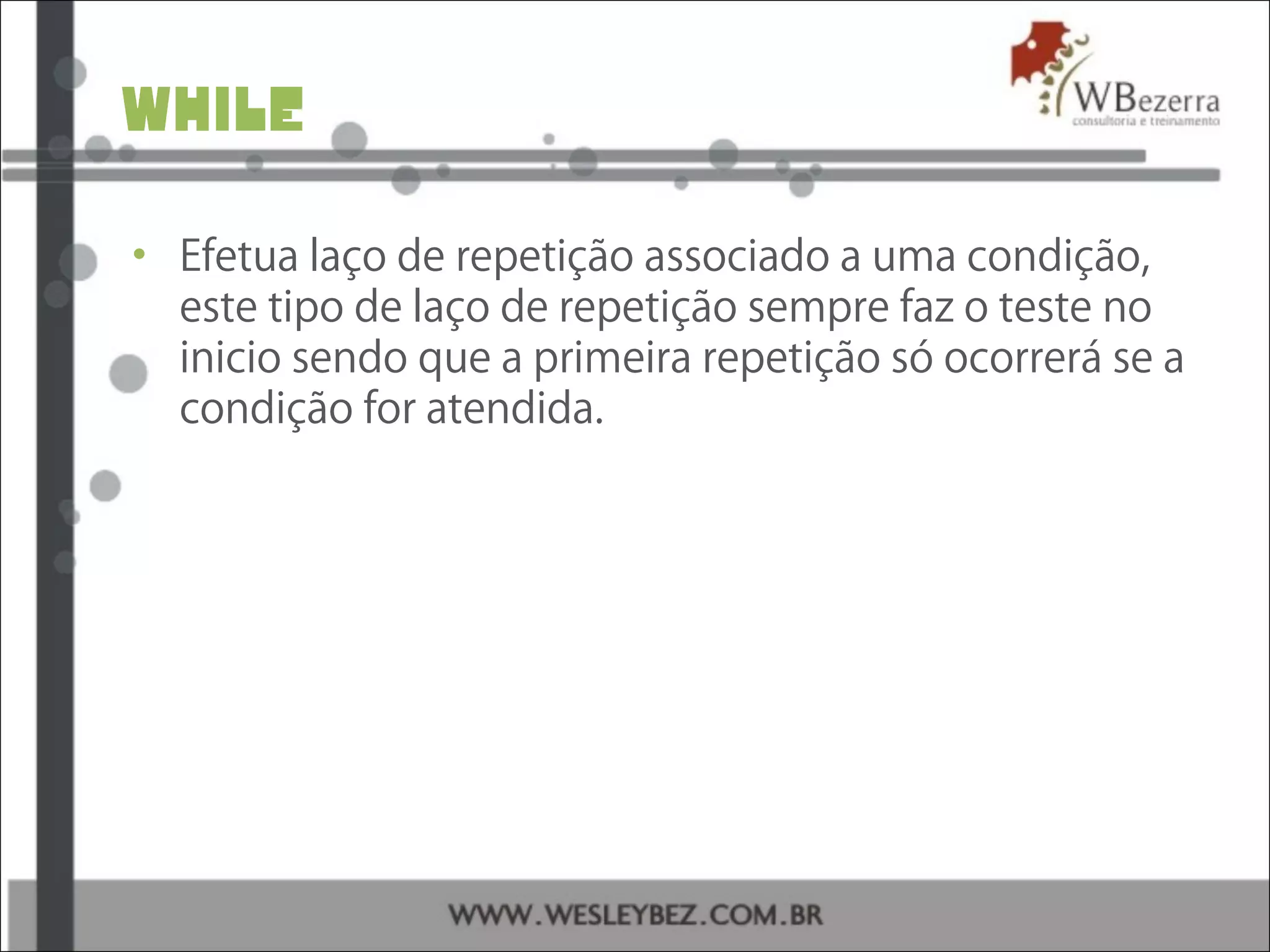while
• Efetua laço de repetição associado a uma condição,
este tipo de laço de repetição sempre faz o teste no
inicio sendo que a primeira repetição só ocorrerá se a
condição for atendida.
 