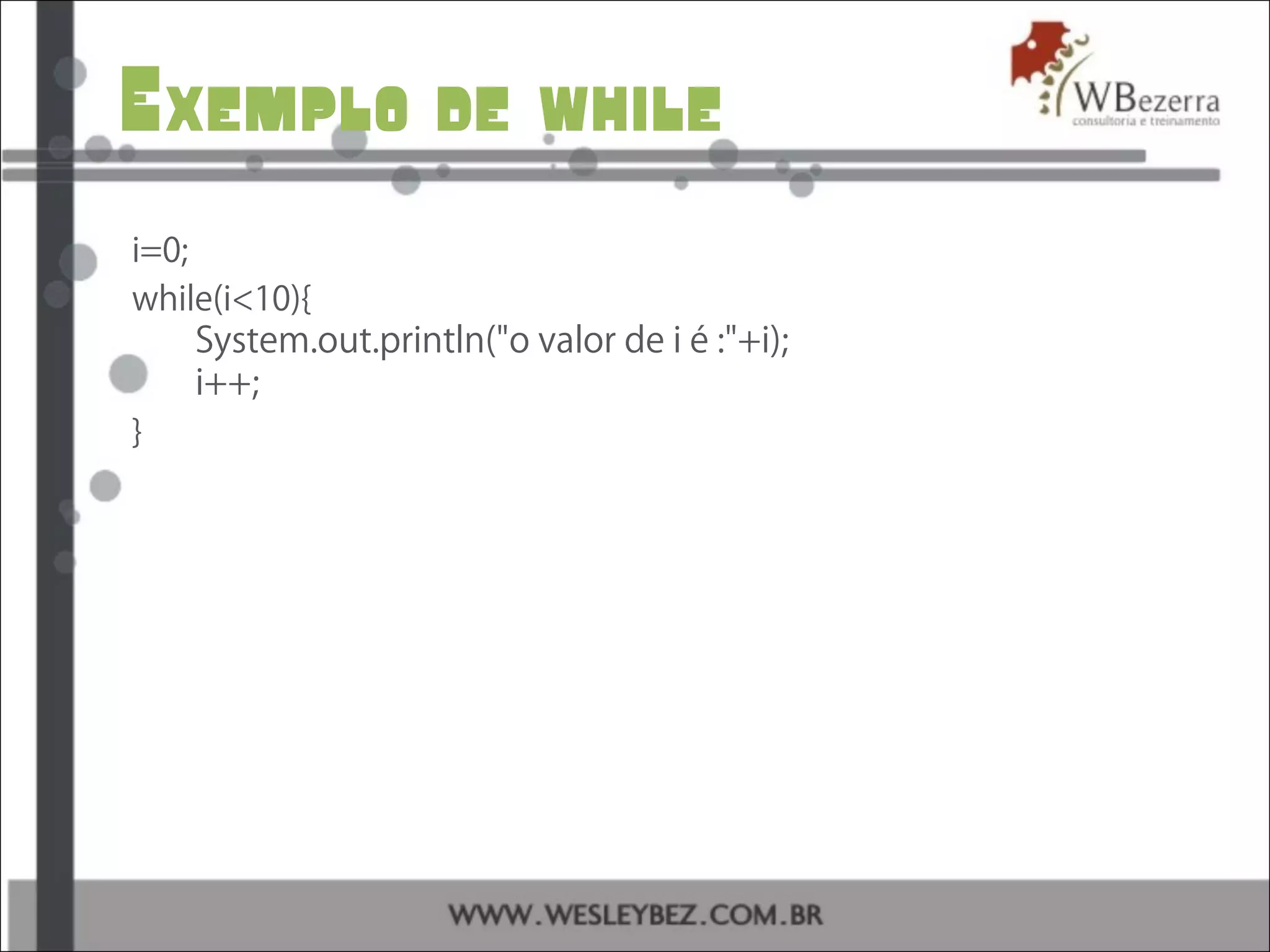 Exemplo de while
i=0;
while(i<10){
System.out.println("o valor de i é :"+i);
i++;
}
 