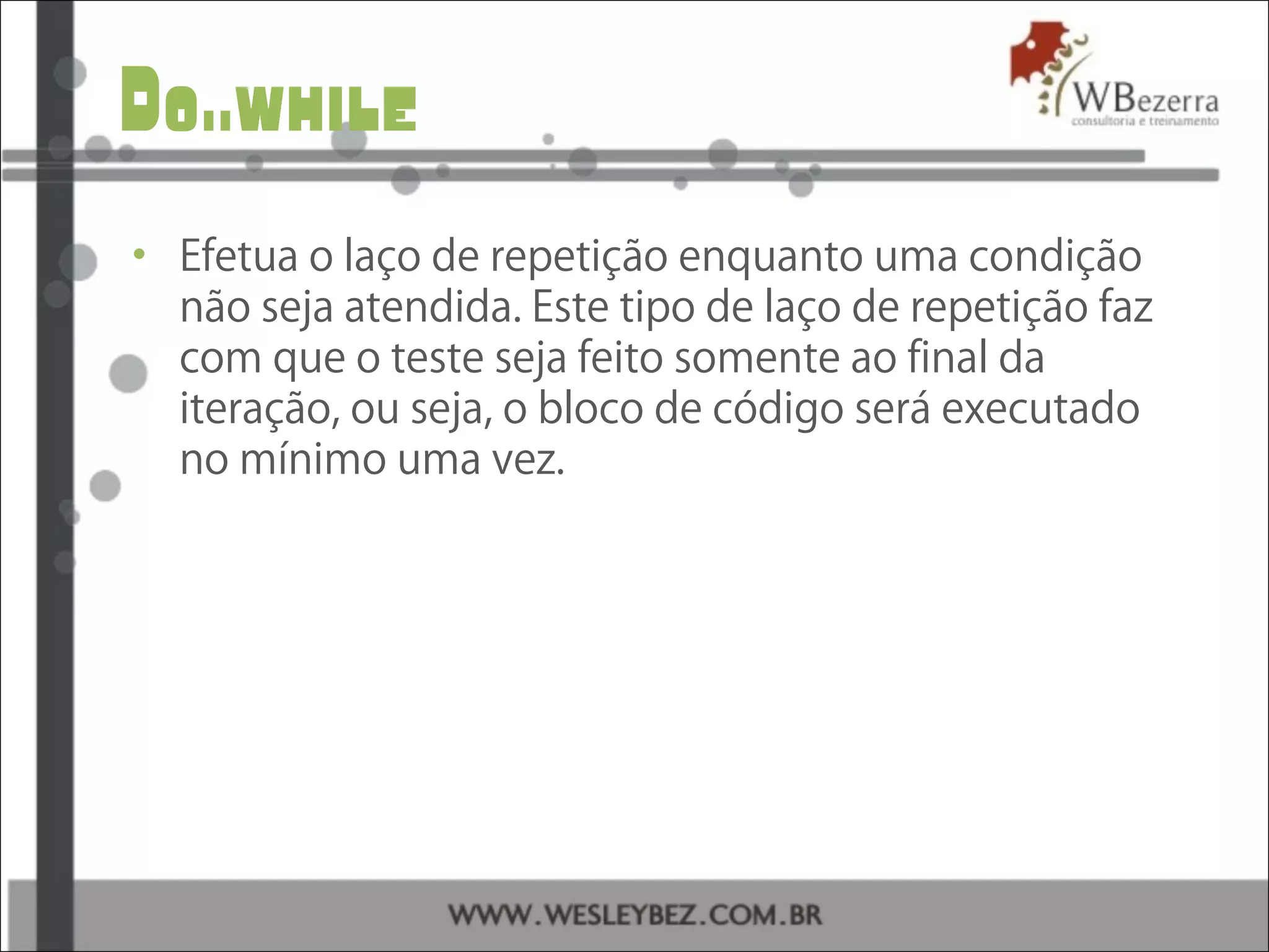 Do..while
• Efetua o laço de repetição enquanto uma condição
não seja atendida. Este tipo de laço de repetição faz
com que o teste seja feito somente ao final da
iteração, ou seja, o bloco de código será executado
no mínimo uma vez.
 
