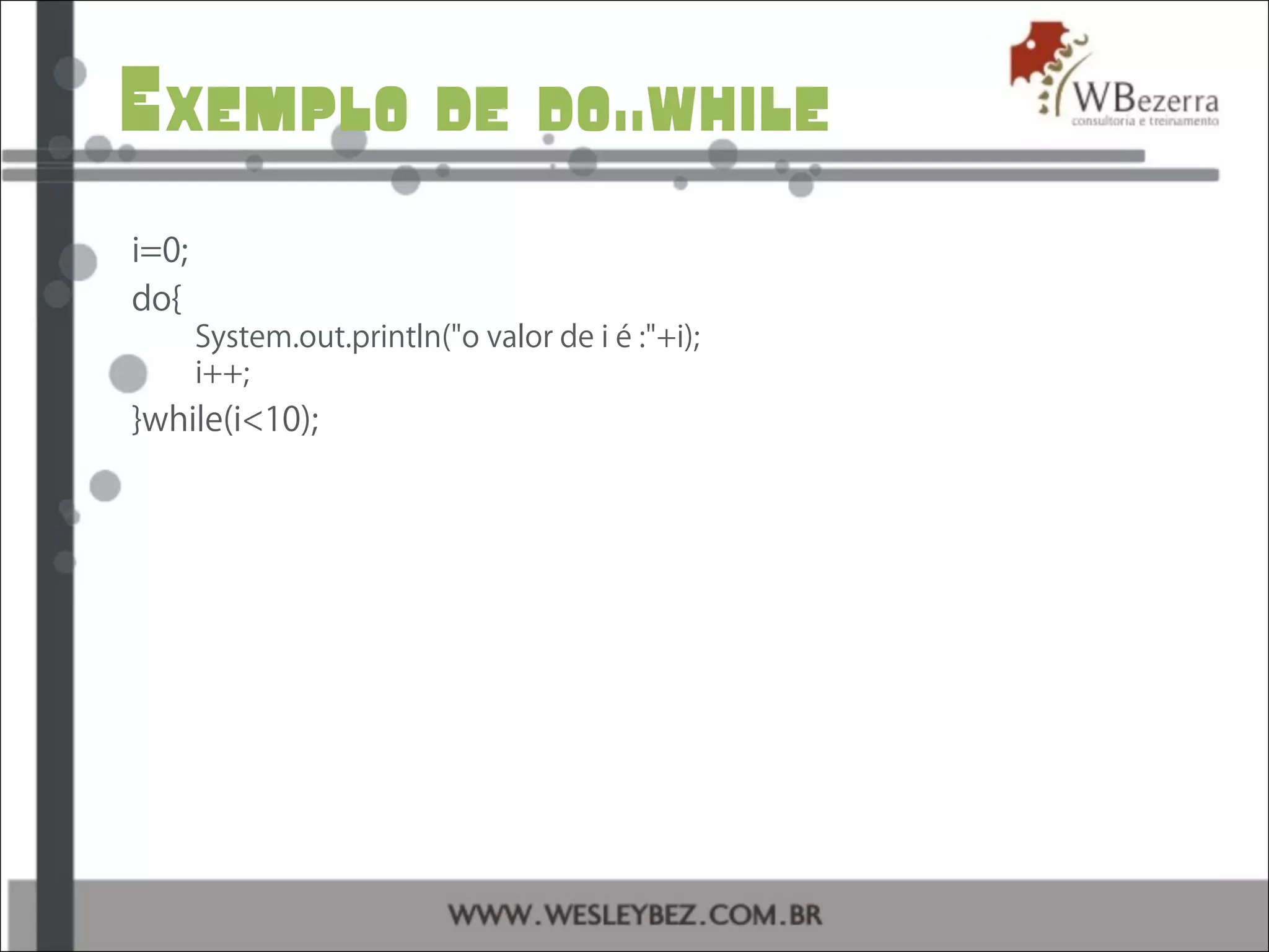 Exemplo de do..while
i=0;
do{
System.out.println("o valor de i é :"+i);
i++;
}while(i<10);
 