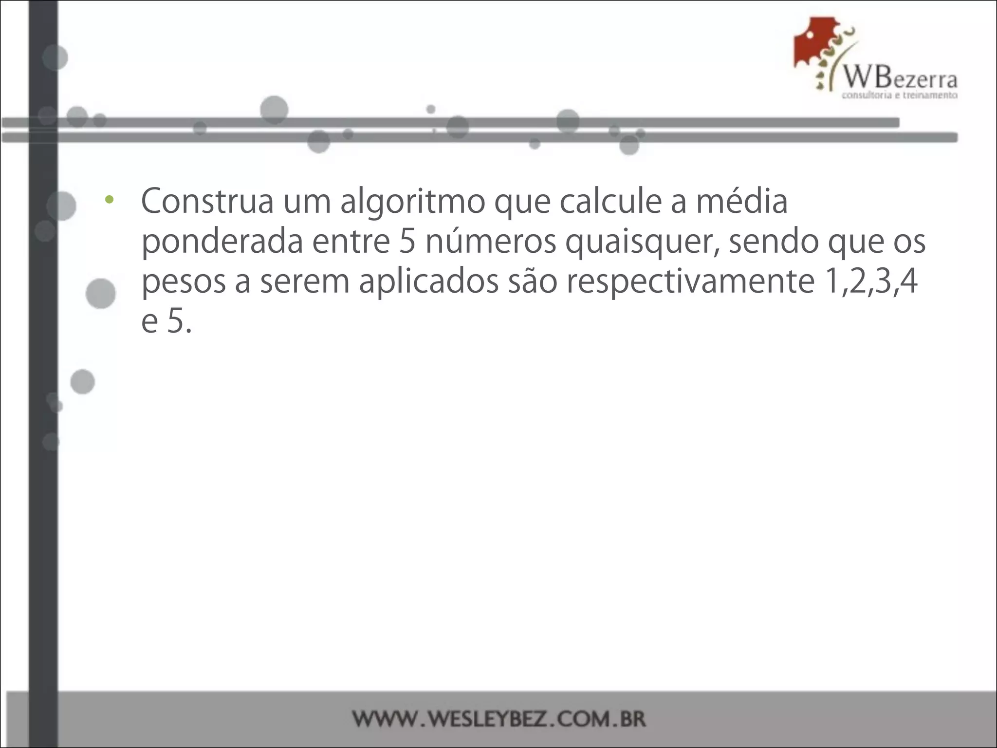 • Construa um algoritmo que calcule a média
ponderada entre 5 números quaisquer, sendo que os
pesos a serem aplicados são respectivamente 1,2,3,4
e 5.
 