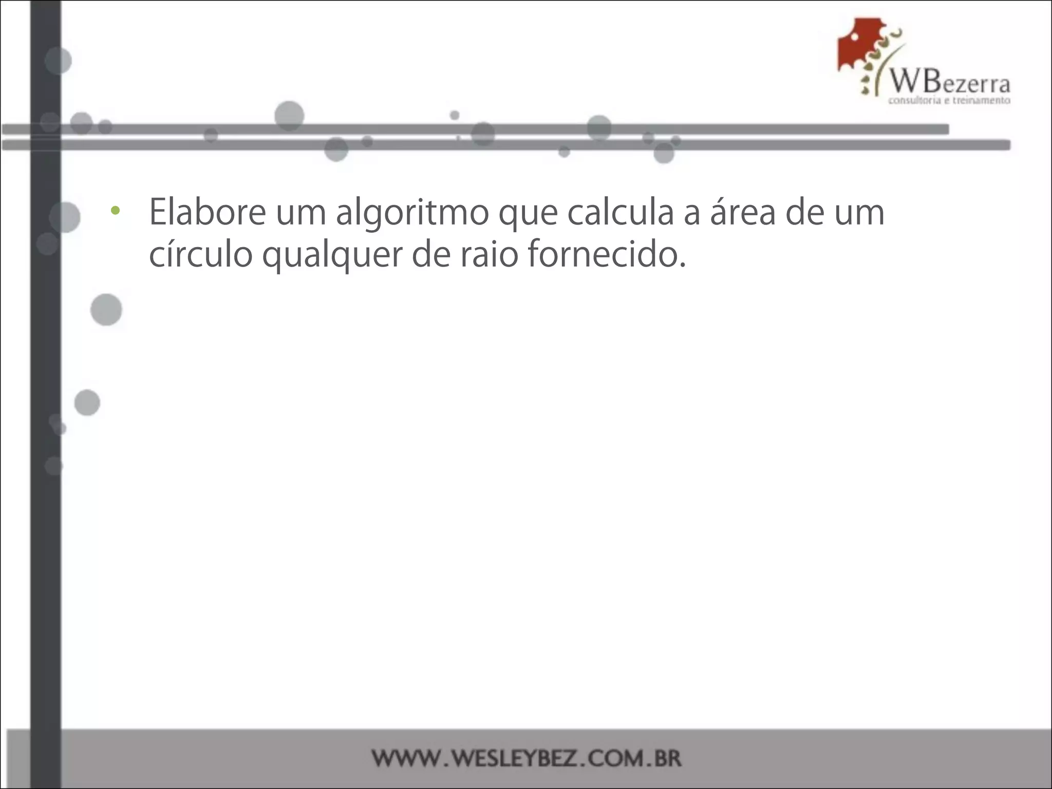 • Elabore um algoritmo que calcula a área de um
círculo qualquer de raio fornecido.
 