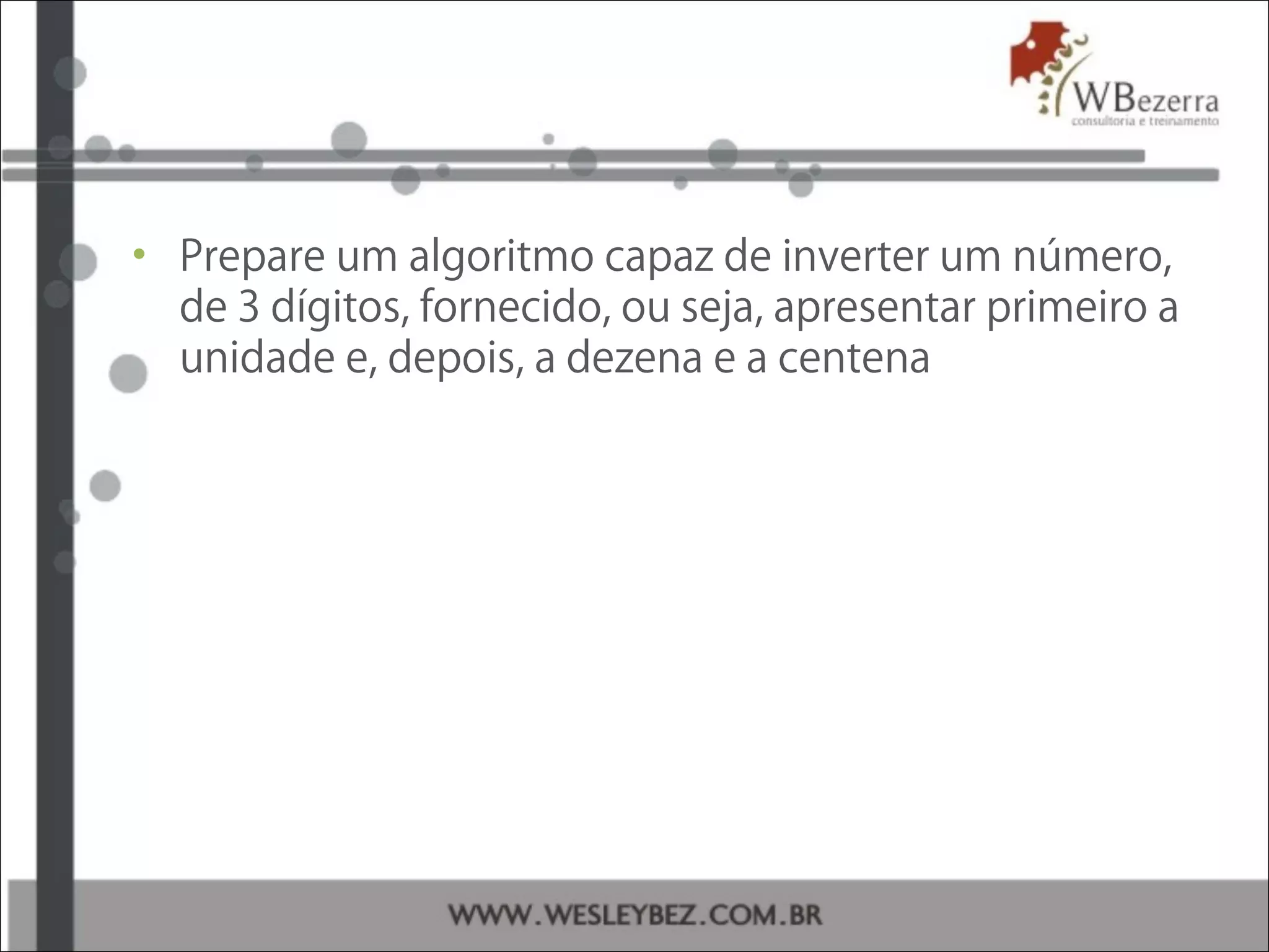 • Prepare um algoritmo capaz de inverter um número,
de 3 dígitos, fornecido, ou seja, apresentar primeiro a
unidade e, depois, a dezena e a centena
 