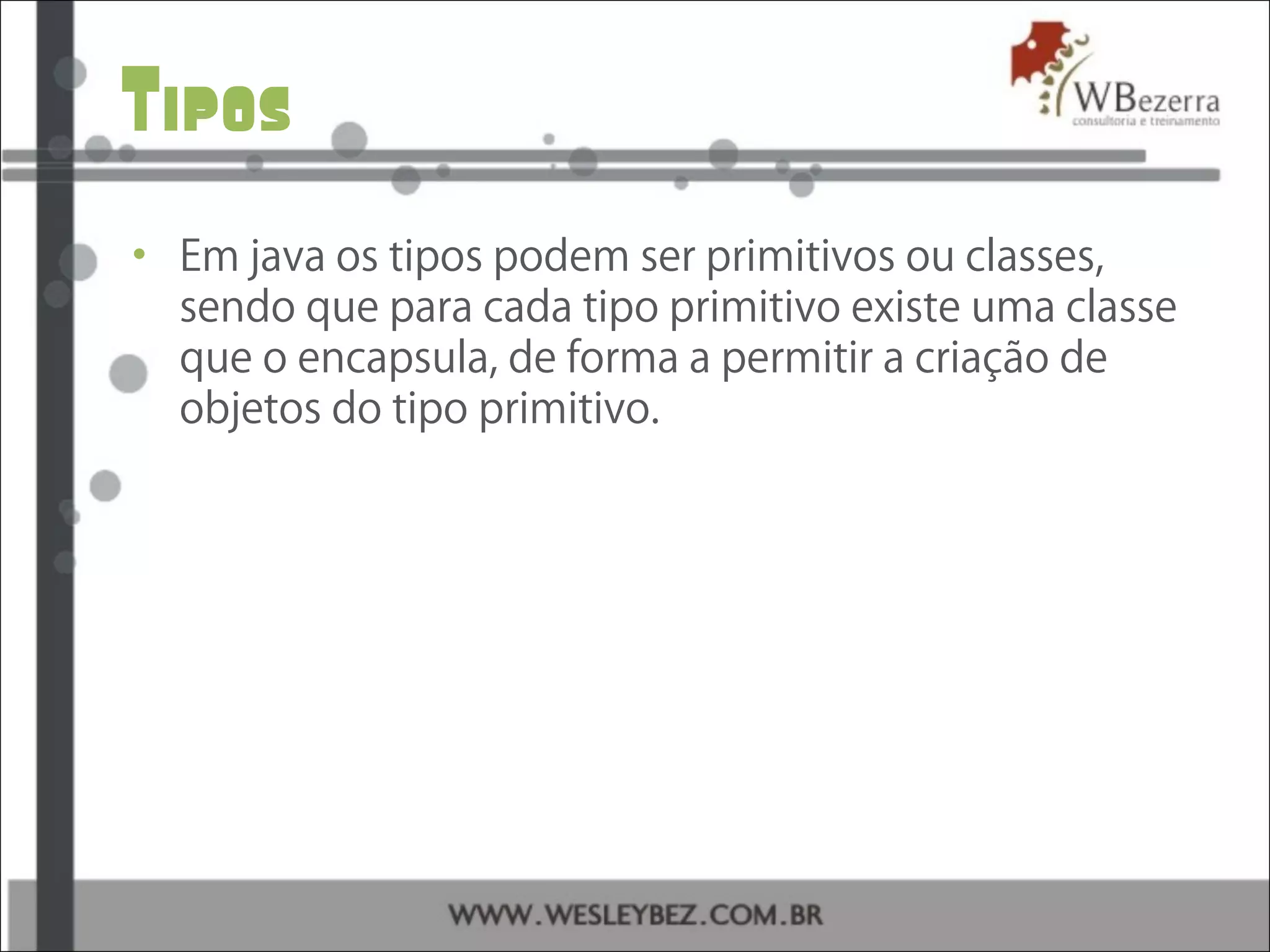 Tipos
• Em java os tipos podem ser primitivos ou classes,
sendo que para cada tipo primitivo existe uma classe
que o encapsula, de forma a permitir a criação de
objetos do tipo primitivo.
 