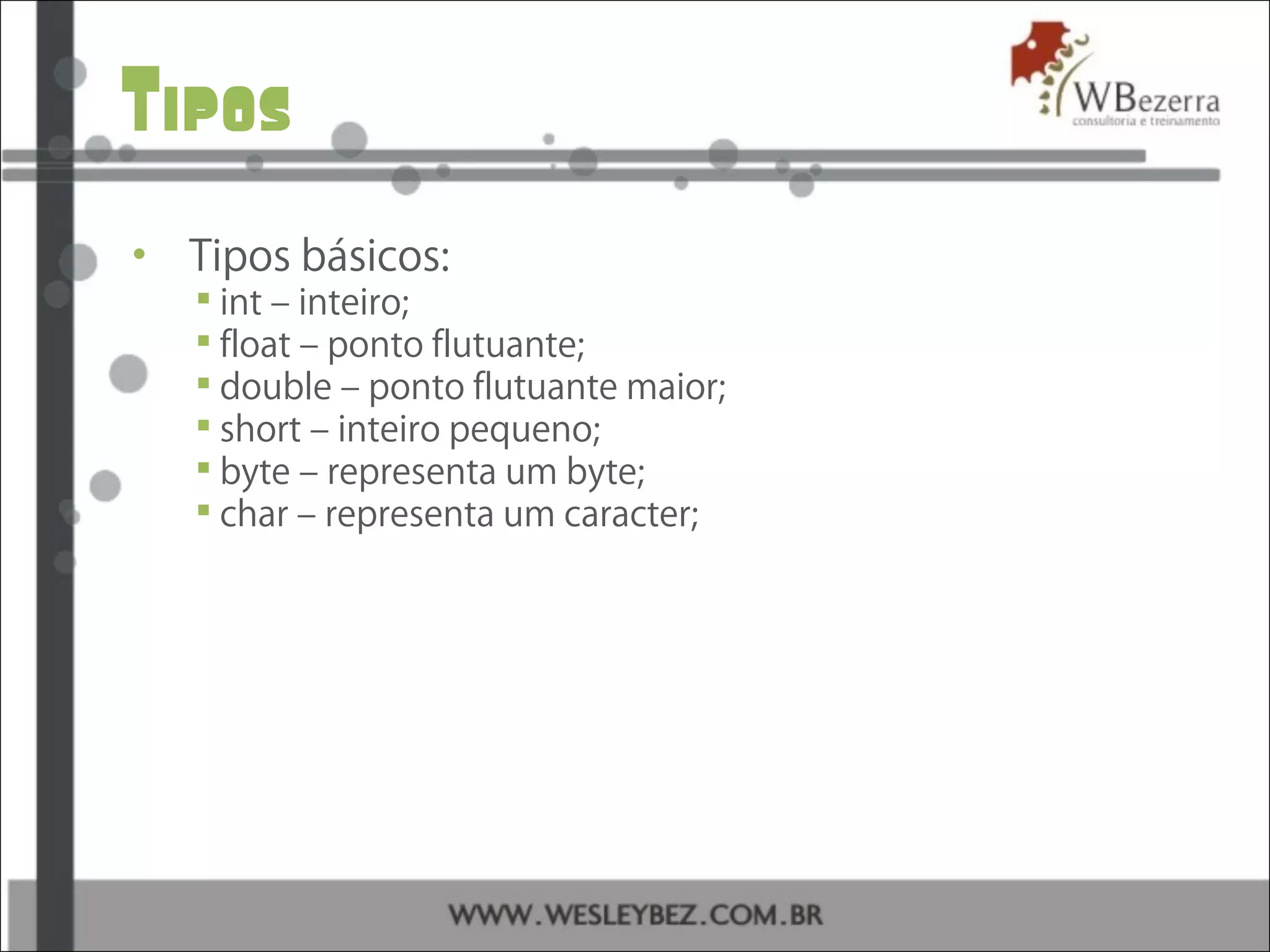 Tipos
• Tipos básicos:
 int – inteiro;
 float – ponto flutuante;
 double – ponto flutuante maior;
 short – inteiro pequeno;
 byte – representa um byte;
 char – representa um caracter;
 