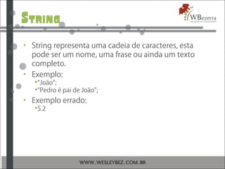 String
• String representa uma cadeia de caracteres, esta
pode ser um nome, uma frase ou ainda um texto
completo.
• Exemplo:
“João”;
“Pedro é pai de João”;
• Exemplo errado:
5.2
 