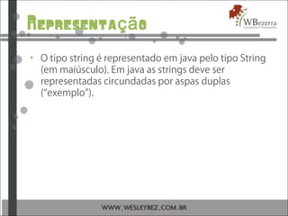 Representa oçã
• O tipo string é representado em java pelo tipo String
(em maiúsculo). Em java as strings deve ser
representadas circundadas por aspas duplas
(“exemplo”).
 