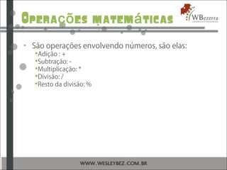 Opera es matem ticasçõ á
• São operações envolvendo números, são elas:
Adição : +
Subtração: -
Multiplicação: *
Divisão: /
Resto da divisão: %
 