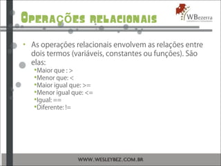 Opera es relacionaisçõ
• As operações relacionais envolvem as relações entre
dois termos (variáveis, constantes ou funções). São
elas:
Maior que : >
Menor que: <
Maior igual que: >=
Menor igual que: <=
Igual: ==
Diferente: !=
 