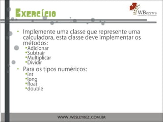 Exerc cioí
• Implemente uma classe que represente uma
calculadora, esta classe deve implementar os
métodos:
Adicionar
Subtrair
Multiplicar
Dividir
• Para os tipos numéricos:
int
long
float
double
 
