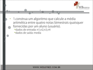 • 1.construa um algoritmo que calcule a média
aritmética entre quatro notas bimestrais quaisquer
fornecidas por um aluno (usuário).
dados de entrada: n1,n2,n3,n4
dados de saída: media
 