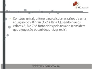 • Construa um algoritmo para calcular as raízes de uma
equação do 2.0 grau (Ax2 + Bx + C), sendo que os
valores A, B e C sõ fornecidos pelo usuário (considere
que a equação possui duas raízes reais).
 