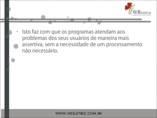 • Isto faz com que os programas atendam aos
problemas dos seus usuários de maneira mais
assertiva, sem a necessidade de um processamento
não necessário.
 