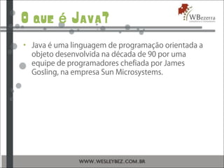 O que Java?é
• Java é uma linguagem de programação orientada a
objeto desenvolvida na década de 90 por uma
equipe de programadores chefiada por James
Gosling, na empresa Sun Microsystems.
 