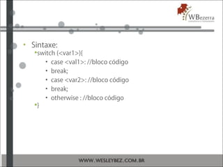 • Sintaxe:
switch (<var1>){
• case <val1>: //bloco código
• break;
• case <var2>: //bloco código
• break;
• otherwise : //bloco código
}
 