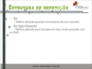 Estrutura de repeti oçã
• for
 Melhor aplicado quando necessitamos de um contador;
• for (tipo foreach)
 Melhor aplicado para iterações em lista, muito parecido com
o o PHP;
 