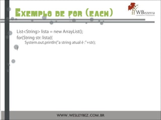 Exemplo de for (each)
List<String> lista = new ArrayList();
for(String str: lista){
System.out.println("a string atual é :"+str);
}
 