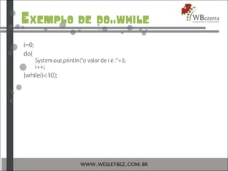 Exemplo de do..while
i=0;
do{
System.out.println("o valor de i é :"+i);
i++;
}while(i<10);
 