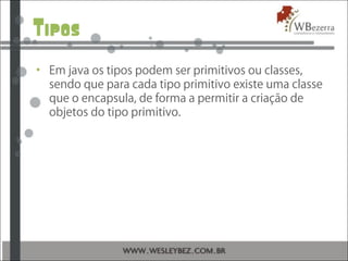 Tipos
• Em java os tipos podem ser primitivos ou classes,
sendo que para cada tipo primitivo existe uma classe
que o encapsula, de forma a permitir a criação de
objetos do tipo primitivo.
 