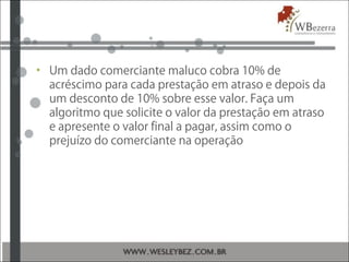 • Um dado comerciante maluco cobra 10% de
acréscimo para cada prestação em atraso e depois da
um desconto de 10% sobre esse valor. Faça um
algoritmo que solicite o valor da prestação em atraso
e apresente o valor final a pagar, assim como o
prejuízo do comerciante na operação
 